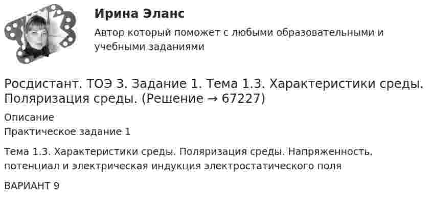      
            Описание
            Практическое задание 1Тема 1.3. Характеристики среды. Поляризация среды. Напряженность, потенциал и электрическая индукция электростатического поляВАРИАНТ 9   
            
            
            РОСДИСТАНТ ТОЛЬЯТТИ Теория и практика межкультурной коммуникации ОТВЕТЫ на практические задания Росдистант. ТОЭ 3. Задание 1. Тема 1.3. Характеристики среды. Поляризация среды.Росдистант. ТОЭ 3. Задание 2. Тема 1.4. Закон Гаусса, постулат Максвелла, закон Кулона.Росдистант. ТОЭ 3. Задание 3. Тема 2.2. Характер  электрического поля в проводниках. Росдистант. ТОЭ 3. Задание 4. Тема 4.1. Определение переменного электромагнитного поля.Росдистант. ТПУ. Механика 4. Промежуточные тесты 1-6[Росдистант] Трудовое законодательство (контрольная работа, практические задания)[Росдистант] Технология продуктов общественного питания 3 (2480) (контрольная работа, практические задания)[Росдистант] Технология развития бизнеса 1 (контрольная работа, практические задания)РОСДИСТАНТ Технология развития бизнеса 2. Практическое задание № 1,2,3,4,5,6[Росдистант] Технология разработки мобильных приложений (тесты, вопросы, ответы)[Росдистант] Технология сварки плавлением (промежуточные  тесты, ответы)Росдистант. ТКМ 1[Росдистант] Товароведение продовольственных товаров (1575) (промежуточные и итоговый тесты, вопросы, ответы)