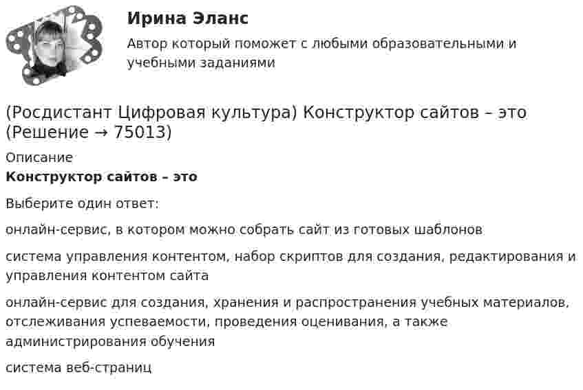      
            Описание
            Конструктор сайтов – этоВыберите один ответ:онлайн-сервис, в котором можно собрать сайт из готовых шаблонов система управления контентом, набор скриптов для создания, редактирования и управления контентом сайта онлайн-сервис для создания, хранения и распространения учебных материалов, отслеживания успеваемости, проведения оценивания, а также администрирования обучения система веб-страниц    
            
            
            (Росдистант Цифровая культура) К онлайн-сервису для создания форм обратной связи и опросов относится (mailForm / Google Форма / Яндекс Форма / JiraForm)(Росдистант Цифровая культура) Конструктор сайтов – это(Росдистант Цифровая культура) Конфиденциальность информации – это(Росдистант Цифровая культура) К перспективным технологиям беспроводной связи относят(Росдистант Цифровая культура) К сервисам и платформам для организации дистанционного обучения относится (OnlineTestPad / OneDrive / WeTransfer / Dropbox)(Росдистант Цифровая культура) К сервисам управления проектами относится(Росдистант Цифровая культура) К сервису для проведения онлайн-видеоконференций относится (mailConference / UberConference / Jira / Tilda)(Росдистант Цифровая культура) К общедоступным персональным данным относятся (имя / адрес проживания / религиозные убеждения / состояние здоровья)(Росдистант Цифровая культура) К общедоступным персональным данным относятся (место рождения / номер телефона / религиозные убеждения / национальная принадлежность)(Росдистант Цифровая культура) К общедоступным персональным данным относятся (фамилия / дата рождения / расовая принадлежность / политические взгляды)(Росдистант Цифровая культура) Компонентом какой технологии являются цифровые контактные и бесконтактные сенсоры и алгоритмы извлечения и обработки информации, включая возможность автономного принятия решений?  (Росдистант Цифровая культура) К онлайн-органайзерам и планировщикам относится (Google Календарь / OneDrive / Google Form / pCloud)(Росдистант Цифровая культура) К онлайн-органайзерам и планировщикам относится (Яндекс Календарь / Dropbox / Google Classroom / iCloud)(Росдистант Цифровая культура) К онлайн-сервису для создания форм обратной связи и опросов относится (iCloud / SurveyMonkey / Яндекс Форма / JiraForm)