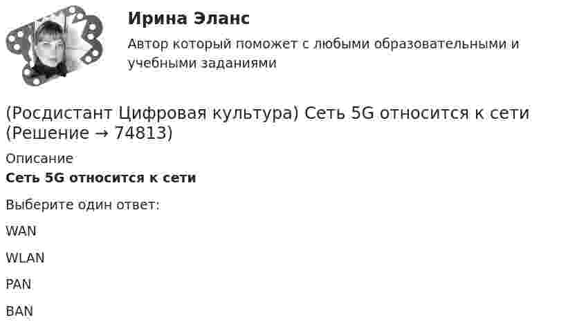      
            Описание
            Сеть 5G относится к сети Выберите один ответ:WAN WLAN PAN BAN    
            
            
            (Росдистант Цифровая культура) Религиозные убеждения физического лица относятся к … персональным данным.(Росдистант Цифровая культура) Сеть 5G относится к сети (Росдистант Цифровая культура) Сеть LPWAN и спутниковые технологии связи являются элементами сети (Росдистант Цифровая культура) Сеть Wi-Fi относится к сети(Росдистант Цифровая культура) Стиль общения в интернет-пространстве, направленный на издевательство и провокационные высказывания, называется (Росдистант Цифровая культура) Технологии дистанционного взаимодействия человек – робот, включая средства визуальной и силовой обратной связи, являются компонентом технологии(Росдистант Цифровая культура) Технологическими компонентами технологии «Сенсоры и обработка сенсорной информации» являются (алгоритмы и технологии ... / цифровые контактные и ... / технологии безопасного ... / технологии дистанционного ...)[Росдистант] Цифровая культура.ПРАКТИЧЕСКОЕ ЗАДАНИЕ 3.Росдистант ТГУ 2023г [Росдистант] Цифровая культура.ПРАКТИЧЕСКОЕ ЗАДАНИЕ 4.Росдистант ТГУ 2023г (Росдистант Цифровая культура) Преследование кого-либо в Интернете группой агрессивно настроенных людей называется(Росдистант Цифровая культура) Принципы, по которым строится Интернет, впервые были применены(Росдистант Цифровая культура) Протокол FTP служит(Росдистант Цифровая культура) Протокол передачи гипертекста обозначается(Росдистант Цифровая культура) Процесс размещения однотипной или вовсе одинаковой информации в блогах, чатах, комментариях, личных сообщениях называется 