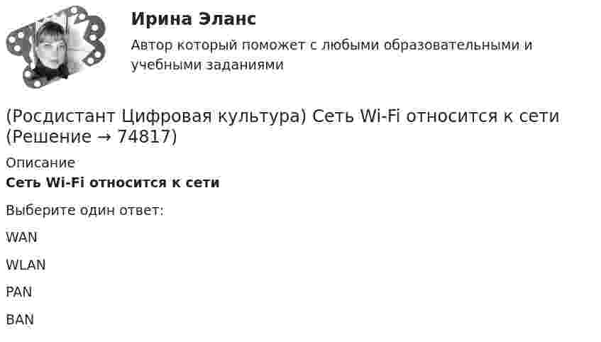      
            Описание
            Сеть Wi-Fi относится к сети Выберите один ответ:WAN WLAN PAN BAN    
            
            
            (Росдистант Цифровая культура) Сеть LPWAN и спутниковые технологии связи являются элементами сети (Росдистант Цифровая культура) Сеть Wi-Fi относится к сети(Росдистант Цифровая культура) Стиль общения в интернет-пространстве, направленный на издевательство и провокационные высказывания, называется (Росдистант Цифровая культура) Технологии дистанционного взаимодействия человек – робот, включая средства визуальной и силовой обратной связи, являются компонентом технологии(Росдистант Цифровая культура) Технологическими компонентами технологии «Сенсоры и обработка сенсорной информации» являются (алгоритмы и технологии ... / цифровые контактные и ... / технологии безопасного ... / технологии дистанционного ...)(Росдистант Цифровая культура) Технология пакетной передачи данных между устройствами для компьютерных и промышленных сетей обозначается как(Росдистант Цифровая культура) Тип коммуникации «Много людей – много людей» в цифровой среде (Росдистант Цифровая культура) Преследование кого-либо в Интернете группой агрессивно настроенных людей называется(Росдистант Цифровая культура) Принципы, по которым строится Интернет, впервые были применены(Росдистант Цифровая культура) Протокол FTP служит(Росдистант Цифровая культура) Протокол передачи гипертекста обозначается(Росдистант Цифровая культура) Процесс размещения однотипной или вовсе одинаковой информации в блогах, чатах, комментариях, личных сообщениях называется (Росдистант Цифровая культура) Проявление ненависти и неприязни с публичной демонстрацией и использованием клеветы называется (Росдистант Цифровая культура) Религиозные убеждения физического лица относятся к … персональным данным.