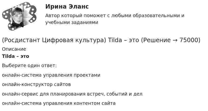      
            Описание
            Tilda – этоВыберите один ответ:онлайн-система управления проектами онлайн-конструктор сайтов онлайн-сервис для планирования встреч, событий и дел онлайн-система управления контентом сайта    
            
            
            (Росдистант Цифровая культура) Survio – это(Росдистант Цифровая культура) Tilda – это(Росдистант Цифровая культура) Visual.ly – это(Росдистант Цифровая культура) VoD (Video on Demand) – это(Росдистант Цифровая культура) Worksection – это(Росдистант Цифровая культура) Блог с краткими записями, содержащими в себе небольшое количество текста, картинку, цитату, ссылку, видео, называется(Росдистант Цифровая культура) В адресе edu.rosdistant.ru доменом второго уровня является(Росдистант Цифровая культура) DropMeFiles – это(Росдистант Цифровая культура) DropSend – это(Росдистант Цифровая культура) Miniplan – это(Росдистант Цифровая культура) MoodleCloud – это(Росдистант Цифровая культура) OnlineTestPad – это (сервис для организации дистанционного обучения / онлайн-блокнот / сервис для навигации по цифровой среде / сервис для управления проектами)(Росдистант Цифровая культура) OnlineTestPad – это (сервис для организации и проведения тестирования / онлайн-блокнот / сервис для навигации по цифровой среде / сервис для управления проектами)(Росдистант Цифровая культура) Piktochart – это