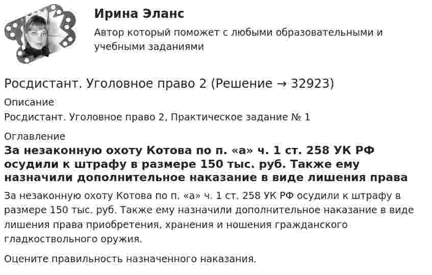     
          Описание
          Росдистант. Уголовное право 2, Практическое задание № 1 
          Оглавление
          За незаконную охоту Котова по п. «а» ч. 1 ст. 258 УК РФ осудили к штрафу в размере 150 тыс. руб. Также ему назначили дополнительное наказание в виде лишения права приобретения, хранения и ношения гражданского гладкоствольного оружия. Оцените правильность назначенного наказания. 
            
            
            [Росдистант] Уголовное право 1 (ПРОМЕЖУТОЧНЫЕ ТЕСТЫ) Росдистант ТГУ 2023 г.Росдистант. Уголовное право 2[Росдистант] Уголовное право 2 (контрольная работа, практические задания)[Росдистант] Уголовное право 2 (промежуточные и итоговый тесты, вопросы, ответы)[Росдистант] Уголовное право 3 (8212) (контрольная работа, практические задания)[Росдистант] Уголовно-исполнительное право (3203) (итоговый тест, вопросы, ответы)[Росдистант] Уголовно-исполнительное право (3203) (контрольная работа, практические задания)[Росдистант] Тюнинг автомобилей (761) (промежуточные и итоговый тесты, вопросы, ответы)Росдистант. Тюнинг автомобилей. Практическая работа. Вариант 17[Росдистант] Тюнинг автомобилей (ТЕСТЫ ОТВЕТЫ)(Росдистант) Угол между плоскостями вычисляется по формуле(Росдистант) Угол между прямой и плоскостью вычисляется по формуле(Росдистант) Угол между прямой и плоскостью вычисляется по формуле[Росдистант] Уголовное право 1 (контрольная работа, практические задания)