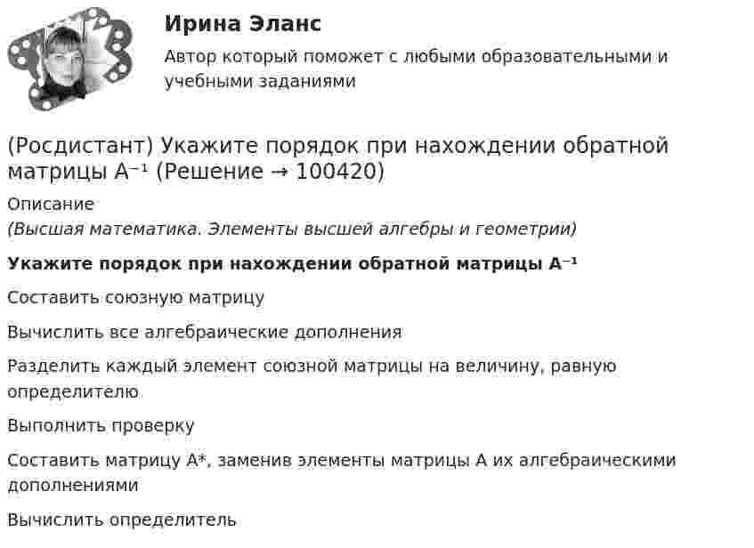      
            Описание
            (Высшая математика. Элементы высшей алгебры и геометрии)Укажите порядок при нахождении обратной матрицы A⁻¹Составить союзную матрицуВычислить все алгебраические дополненияРазделить каждый элемент союзной матрицы на величину, равную определителюВыполнить проверкуСоставить матрицу A*, заменив элементы матрицы A их алгебраическими дополнениямиВычислить определитель   
            
            
            (Росдистант) Укажите геометрический смысл определённого интеграла.(Росдистант) Укажите порядок при нахождении обратной матрицы A⁻¹(Росдистант) Укажите соответствие между графиками функций и типом точки разрыва х0.(Росдистант) Укажите соответствие между формулами и графиками функций. (Росдистант) Укажите утверждения, которые соответствуют графику функции. (Росдистант) Укажите физический смысл определённого интеграла.(Росдистант) Универсальная тригонометрическая подстановка – это подстановка вида[Росдистант] Уголовно-исполнительное право (промежуточные и итоговый тесты, вопросы, ответы)[Росдистант] Уголовно-процессуальное право (Уголовный процесс) 1 (контрольная работа, практические задания)[Росдистант] Уголовно-процессуальное принуждение (контрольная работа, практические задания)Росдистант Уголовный процесс 2, практическое задание 1, задача Росдистант Уголовный процесс 2, практическое задание №2[Росдистант] Уголовный процесс 2 (промежуточные и итоговый тесты, вопросы, ответы)[Росдистант] Уголовный процесс 3 (промежуточные и итоговый тесты, вопросы, ответы)