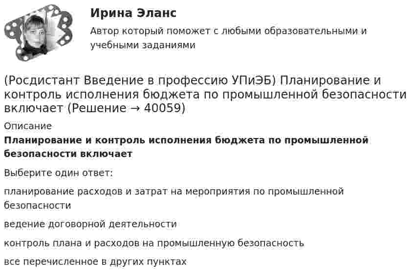      
          Описание
          Планирование и контроль исполнения бюджета по промышленной безопасности включаетВыберите один ответ:планирование расходов и затрат на мероприятия по промышленной безопасности ведение договорной деятельности контроль плана и расходов на промышленную безопасность все перечисленное в других пунктах   
            
            
            (Росдистант Введение в профессию УПиЭБ) Отказ работника от выполнения работ в случае возникновения опасности для его жизни и здоровья вследствие нарушения требований охраны труда либо от выполнения работ с вредными и (или) опасными условиями труда, (Росдистант Введение в профессию УПиЭБ) Планирование и контроль исполнения бюджета по промышленной безопасности включает(Росдистант Введение в профессию УПиЭБ) Повышенные или дополнительные гарантии и компенсации на работах с вредными и (или) опасными условиями труда могут устанавливаться(Росдистант Введение в профессию УПиЭБ) По каким профилям ведется обучение по направлению «Техносферная безопасность»?(Росдистант Введение в профессию УПиЭБ) Порядок разработки, утверждения и изменения подзаконных нормативных правовых актов, содержащих государственные нормативные требования охраны труда, в том числе стандарты безопасности труда, устанавливается(Росдистант Введение в профессию УПиЭБ) Правильно применять средства индивидуальной и коллективной защиты обязан(Росдистант Введение в профессию УПиЭБ) Правом вносить в органы государственной власти субъектов Российской Федерации предложения об осуществлении мероприятий по обеспечению пожарной безопасности в соответствии с законодательством(Росдистант Введение в профессию УПиЭБ) Обязанности по обеспечению безопасных условий и охраны труда возлагаются(Росдистант Введение в профессию УПиЭБ) Одним из мероприятий гражданской обороны по спасательным работам при ведении военных действий, а также при чрезвычайных ситуациях является(Росдистант Введение в профессию УПиЭБ) Организационное и методическое руководство накоплением, хранением и использованием в целях гражданской обороны запасов материально-технических, продовольственных, медицинских и иных средств осуществляется(Росдистант Введение в профессию УПиЭБ) Организация в пределах своей компетенции подготовки в образовательных учреждениях МЧС России и в других образовательных учреждениях специалистов для пожарной охраны и организаций входит в задачи(Росдистант Введение в профессию УПиЭБ) Органы управления и сил единой государственной системы предупреждения и ликвидации чрезвычайных ситуаций функционируют в режимах(Росдистант Введение в профессию УПиЭБ) Основными элементами системы обеспечения пожарной безопасности являются(Росдистант Введение в профессию УПиЭБ) Осуществлением государственного надзора во внутренних водах и в территориальном море Российской Федерации за маломерными судами, используемыми в некоммерческих целях, не занимается