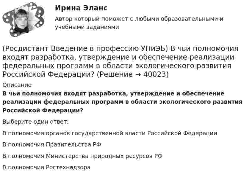      
          Описание
          В чьи полномочия входят разработка, утверждение и обеспечение реализации федеральных программ в области экологического развития Российской Федерации?Выберите один ответ:В полномочия органов государственной власти Российской Федерации В полномочия Правительства РФ В полномочия Министерства природных ресурсов РФ В полномочия Ростехнадзора   
            
            
            (Росдистант Введение в профессию УПиЭБ) В чьи полномочия входят разработка и издание федеральных законов и иных нормативных правовых актов в области охраны окружающей среды и контроль за их применением?(Росдистант Введение в профессию УПиЭБ) В чьи полномочия входят разработка, утверждение и обеспечение реализации федеральных программ в области экологического развития Российской Федерации?(Росдистант Введение в профессию УПиЭБ) В чьи полномочия входят создание и эксплуатация государственного фонда данных?(Росдистант Введение в профессию УПиЭБ) Выдачей в установленном порядке разрешений на оборот диких животных, принадлежащих к видам, занесенным в Красную книгу Российской Федерации, занимается(Росдистант Введение в профессию УПиЭБ) Государственная экспертиза условий труда в установленном порядке осуществляется на территории субъекта Российской Федерации(Росдистант Введение в профессию УПиЭБ) Государственная экспертиза условий труда – это оценка соответствия объекта экспертизы(Росдистант Введение в профессию УПиЭБ) Государственное управление охраной труда на территориях субъектов Российской Федерации осуществляется(Росдистант Введение в профессию УПиЭБ) В случае причинения вреда жизни и здоровью работника при исполнении им трудовых обязанностей(Росдистант Введение в профессию УПиЭБ) В число основных мероприятий гражданской обороны по спасательным работам при ведении военных действий, а также при чрезвычайных ситуациях также входит(Росдистант Введение в профессию УПиЭБ) В чьи задачи входит подготовка проектов нормативных правовых актов МЧС России в области пожарной безопасности?(Росдистант Введение в профессию УПиЭБ) В чьи обязанности входит применение прошедших обязательную сертификацию или декларирование соответствия в установленном законодательством Российской Федерации о техническом регулировании порядке средств(Росдистант Введение в профессию УПиЭБ) В чьи полномочия входит ведение государственного учета особо охраняемых природных территорий, в том числе природных комплексов и объектов, а также природных ресурсов с учетом их экологической значимости?(Росдистант Введение в профессию УПиЭБ) В чьи полномочия входит предъявление исков о возмещении вреда окружающей среде, причиненного в результате нарушения законодательства в области охраны окружающей среды?(Росдистант Введение в профессию УПиЭБ) В чьи полномочия входит участие в порядке, установленном нормативными правовыми актами Российской Федерации, в осуществлении государственного экологического мониторинга (государственного мониторинга