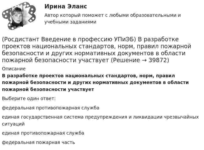      
          Описание
          В разработке проектов национальных стандартов, норм, правил пожарной безопасности и других нормативных документов в области пожарной безопасности участвуетВыберите один ответ:федеральная противопожарная служба единая государственная система предупреждения и ликвидации чрезвычайных ситуаций единая противопожарная служба федеральная пожарная часть   
            
            
            (Росдистант Введение в профессию УПиЭБ) Взаимодействие с субъектами Российской Федерации по вопросам охраны окружающей среды входит в полномочия(Росдистант Введение в профессию УПиЭБ) В разработке проектов национальных стандартов, норм, правил пожарной безопасности и других нормативных документов в области пожарной безопасности участвует(Росдистант Введение в профессию УПиЭБ) В случае причинения вреда жизни и здоровью работника при исполнении им трудовых обязанностей(Росдистант Введение в профессию УПиЭБ) В число основных мероприятий гражданской обороны по спасательным работам при ведении военных действий, а также при чрезвычайных ситуациях также входит(Росдистант Введение в профессию УПиЭБ) В чьи задачи входит подготовка проектов нормативных правовых актов МЧС России в области пожарной безопасности?(Росдистант Введение в профессию УПиЭБ) В чьи обязанности входит применение прошедших обязательную сертификацию или декларирование соответствия в установленном законодательством Российской Федерации о техническом регулировании порядке средств(Росдистант Введение в профессию УПиЭБ) В чьи полномочия входит ведение государственного учета особо охраняемых природных территорий, в том числе природных комплексов и объектов, а также природных ресурсов с учетом их экологической значимости?(Росдистант Введение в профессию УПиЭБ) Авария – это(Росдистант Введение в профессию УПиЭБ) Аналогичными признаются рабочие места(Росдистант Введение в профессию УПиЭБ) Антропогенный объект – это(Росдистант Введение в профессию УПиЭБ) Безопасные условия труда – этоРосдистант. Введение в профессию УПиЭБ вар. 15, 16(Росдистант Введение в профессию УПиЭБ) Ведение гражданской обороны осуществляется в Российской Федерации на основе(Росдистант Введение в профессию УПиЭБ) Ведение журнала учета мероприятий по контролю и надзору входит в обязанности