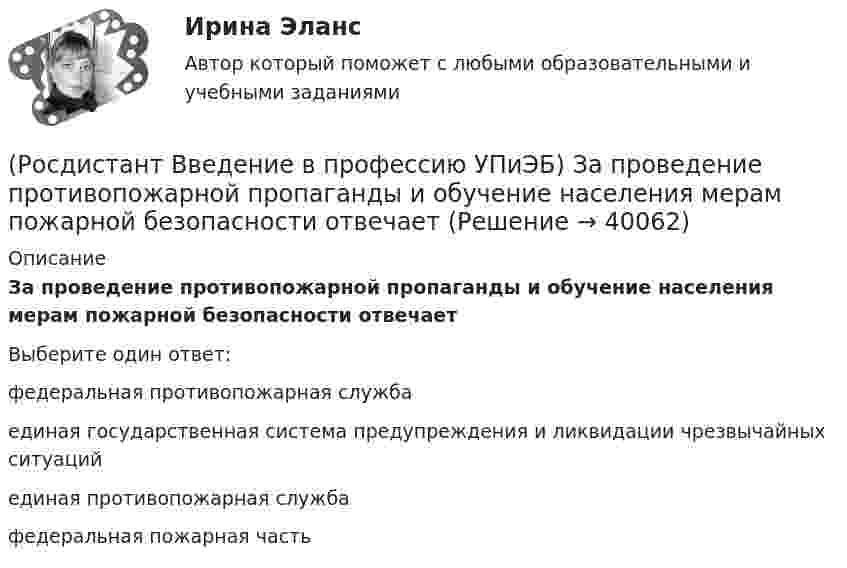      
          Описание
          За проведение противопожарной пропаганды и обучение населения мерам пожарной безопасности отвечаетВыберите один ответ:федеральная противопожарная служба единая государственная система предупреждения и ликвидации чрезвычайных ситуаций единая противопожарная служба федеральная пожарная часть   
            
            
            (Росдистант Введение в профессию УПиЭБ) Заказ и приемку пожарной техники, огнетушащих средств, оборудования и пожарно-технического имущества осуществляет(Росдистант Введение в профессию УПиЭБ) За проведение противопожарной пропаганды и обучение населения мерам пожарной безопасности отвечает(Росдистант Введение в профессию УПиЭБ) Какие из перечисленных служб и агентств являются подведомственными Минприроды России?(Росдистант Введение в профессию УПиЭБ) Какие существуют категории объектов, оказывающих негативное воздействие на окружающую среду?(Росдистант Введение в профессию УПиЭБ) Какие трудовые функции специалиста по противопожарной профилактике утверждены Приказом от 28 октября 2014 г. № 814н Министерства труда и социальной защиты Российской Федерации об утверждении профессионального(Росдистант Введение в профессию УПиЭБ) Какими профессиональными компетенциями должен обладать выпускник программы бакалавриата с присвоением квалификации «академический бакалавр» в части организационно-управленческой деятельности?(Росдистант Введение в профессию УПиЭБ) Какими профессиональными компетенциями должен обладать выпускник программы бакалавриата с присвоением квалификации «академический бакалавр» в части сервисно-эксплуатационной деятельности?(Росдистант Введение в профессию УПиЭБ) В чьи полномочия входят разработка, утверждение и обеспечение реализации федеральных программ в области экологического развития Российской Федерации?(Росдистант Введение в профессию УПиЭБ) В чьи полномочия входят создание и эксплуатация государственного фонда данных?(Росдистант Введение в профессию УПиЭБ) Выдачей в установленном порядке разрешений на оборот диких животных, принадлежащих к видам, занесенным в Красную книгу Российской Федерации, занимается(Росдистант Введение в профессию УПиЭБ) Государственная экспертиза условий труда в установленном порядке осуществляется на территории субъекта Российской Федерации(Росдистант Введение в профессию УПиЭБ) Государственная экспертиза условий труда – это оценка соответствия объекта экспертизы(Росдистант Введение в профессию УПиЭБ) Государственное управление охраной труда на территориях субъектов Российской Федерации осуществляетсяРОСДИСТАНТ/Введение в профессию УПиЭБ/  Задания 1-7, вариант 1 + презентация
