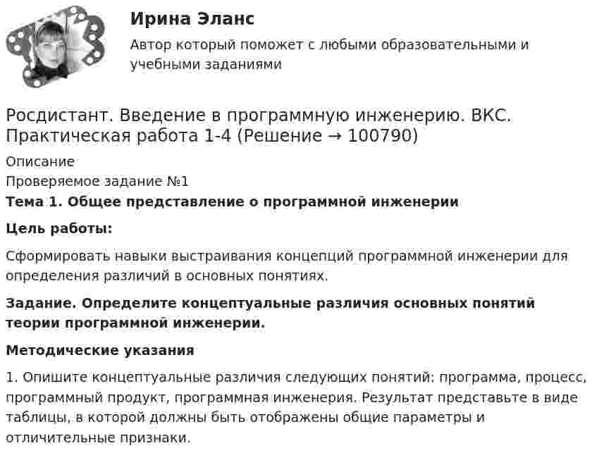     
            Описание
            Проверяемое задание №1Тема 1. Общее представление о программной инженерииЦель работы:	Сформировать навыки выстраивания концепций программной инженерии для определения различий в основных понятиях.Задание. Определите концептуальные различия основных понятий теории программной инженерии.Методические указания1.         Опишите концептуальные различия следующих понятий: программа, процесс, программный продукт, программная инженерия. Результат представьте в виде таблицы, в которой должны быть отображены общие параметры и отличительные признаки.   
            
            
            [Росдистант] Введение в педагогическую деятельность (ТЕСТЫ) Росдистант ТГУРосдистант. Введение в программную инженерию. ВКС. Практическая работа 1-4Росдистант Введение в профессию Вариант на букву С[Росдистант] Введение в профессию (для направлений подготовки «Менеджмент», «Управление персоналом», «Управление качеством») (ТЕСТЫ) Росдистант ТГУ[Росдистант] Введение в профессию (ДФО) (9055) (контрольная работа, практические задания)[Росдистант] Введение в профессию (направление Прикладная математика и информатика) (596) (промежуточные и итоговый тесты, вопросы, ответы)[Росдистант] Введение в профессию (Оборудование и технология сварочного производства) (470) (промежуточные и итоговый тесты, вопросы, ответы)[Росдистант] Бухгалтерский финансовый учет 2 (ТЕСТЫ) Росдистант ТГУ[Росдистант] Бухгалтерский финансовый учет (7427) (контрольная работа, практические задания)[Росдистант] Бухгалтерский финансовый учет (7427) (промежуточные и итоговый тесты, вопросы, ответы)[Росдистант] Бухгалтерское дело (ТЕСТЫ) Росдистант ТГУ[Росдистант] Бюджет и организация бюджетного процесса муниципального образования (ТЕСТЫ) Росдистант ТГУ[Росдистант] Бюджетирование затрат на персонал (511) (промежуточные и итоговый тесты, вопросы, ответы)[Росдистант] Бюджетирование затрат на персонал (ТЕСТЫ) Росдистант ТГУ
