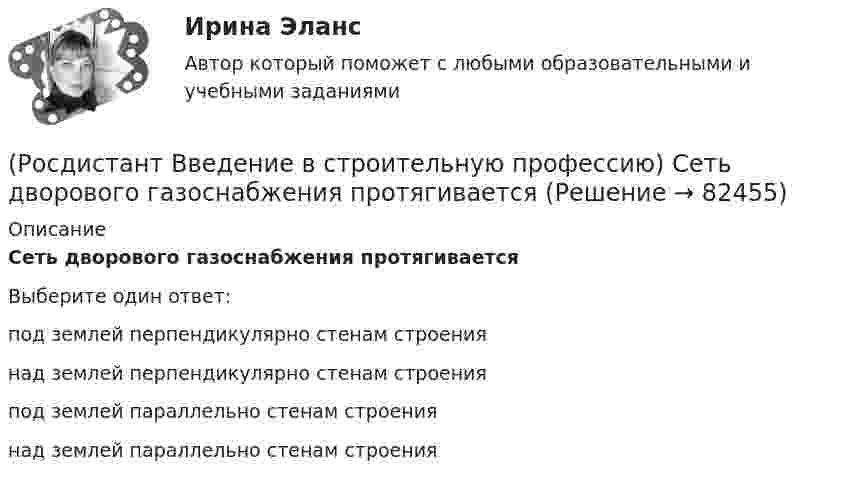      
            Описание
            Сеть дворового газоснабжения протягивается Выберите один ответ:под землей перпендикулярно стенам строения над землей перпендикулярно стенам строения под землей параллельно стенам строения над землей параллельно стенам строения    
            
            
            (Росдистант Введение в строительную профессию) Разряд рабочего – это (Росдистант Введение в строительную профессию) Сеть дворового газоснабжения протягивается (Росдистант Введение в строительную профессию) Система отопления, в которой источник теплоты и нагревательный прибор находятся непосредственно в отапливаемом помещении, называется (Росдистант Введение в строительную профессию) С какой температурой обычно теплоноситель поступает в систему отопления из теплоэлектроцентрали (ТЭЦ)? (Росдистант Введение в строительную профессию) Сметные нормативы – это(Росдистант Введение в строительную профессию) Строителям необходимо уметь  (Росдистант Введение в строительную профессию) Субподрядчик – это(Росдистант Введение в строительную профессию) Потребителями горячей воды не являются (Росдистант Введение в строительную профессию) При выполнении каменных работ существует способ кирпичной кладки стен «в пустошовку», при котором излишки выдавленного раствора срезают кельмой. Как называется этот способ? (Росдистант Введение в строительную профессию) При каком методе организации работ в составе строящегося предприятия выделяются конструктивно и технологически обособленные части, на которых производится монтаж технологического оборудования, инженерных(Росдистант Введение в строительную профессию) При кладке стен производственных зданий толщиной 2–2,5 кирпича назначают (Росдистант Введение в строительную профессию) Проточные газовые водогазонагреватели разрешается устанавливать в жилых зданиях высотой (Росдистант Введение в строительную профессию) Прочность – это (Росдистант Введение в строительную профессию) Радиус действия естественной канальной вентиляции не превышает 