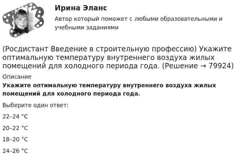      
            Описание
            Укажите оптимальную температуру внутреннего воздуха жилых помещений для холодного периода года. Выберите один ответ:22–24 °С 20–22 °С 18–20 °С 24–26 °С    
            
            
            (Росдистант Введение в строительную профессию) Укажите оптимальную температуру (в градусах) внутреннего воздуха жилого помещения в холодное время года. (Росдистант Введение в строительную профессию) Укажите оптимальную температуру внутреннего воздуха жилых помещений для холодного периода года. (Росдистант Введение в строительную профессию) Укажите основные требования к кровле, как материалу строительной конструкции. (Росдистант Введение в строительную профессию) Укажите размеры одинарного силикатного кирпича. (Росдистант Введение в строительную профессию) Укажите срок службы отопительных приборов, оборудования и трубопроводов системы отопления. (Росдистант Введение в строительную профессию) Укажите условия, которым должна удовлетворять территория населенного пункта. (Росдистант Введение в строительную профессию) Установите соответствие между схемами планировки здания на рисунке и их названиями. (Анфиладная / Зальная / Коридорная / Секционная / Центральная)(Росдистант Введение в строительную профессию) Укажите виды строительных процессов при строительстве зданий и сооружений. (Росдистант Введение в строительную профессию) Укажите инструмент для выполнения разметки горизонтальной поверхности. (Росдистант Введение в строительную профессию) Укажите инструмент для контроля ровности поверхности.  (Росдистант Введение в строительную профессию) Укажите максимальную температуру на поверхности «теплого» пола при постоянном пребывании людей. (Росдистант Введение в строительную профессию) Укажите максимальную этажность здания, в котором предусматривают индивидуальные вытяжные каналы естественной вентиляции для каждого этажа. (Росдистант Введение в строительную профессию) Укажите марки бетона по водонепроницаемости. (Росдистант Введение в строительную профессию) Укажите материал(-ы), используемый(-ые) для труб наружных газопроводов.  