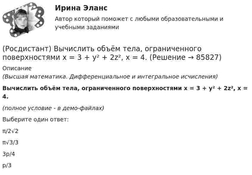     
            Описание
            (Высшая математика. Дифференциальное и интегральное исчисления)Вычислить объём тела, ограниченного поверхностями x = 3 + y² + 2z², x = 4.(полное условие - в демо-файлах)Выберите один ответ:π/2√2π√3/33p/4p/3   
            
            
            (Росдистант) Вычислить объём тела, ограниченного поверхностями x = 2 – √y² + 9z², x = 0.(Росдистант) Вычислить объём тела, ограниченного поверхностями x = 3 + y² + 2z², x = 4.(Росдистант) Вычислить объём тела, ограниченного поверхностями z = 1 + √4x² + y², z = 2.(Росдистант) Вычислить объём тела, ограниченного поверхностями z = 2 + x² + 9y², z = 4.(Росдистант) Вычислить определитель | 3 5 1 6 / 2 1 2 8 / 3 1 7 1 / 2 3 3 2 |(Росдистант) Вычислить определитель | 7 3 1 5 / 2 1 4 8 / 8 3 2 6 / 1 2 3 4 |(Росдистант) Вычислить площадь плоской фигуры, ограниченной линией r = sin²φ/2 .(Росдистант) Вычислите предел lim(x→∞) (5x⁵ + x³) / (3x⁴ + 4).(Росдистант) Вычислите предел lim(x→∞) (x² – 3x + 1) / (2x² – 7x).(Росдистант) Вычислите предел с помощью правила Лопиталя lim(x→0) ln cosx / x.(Росдистант) Вычислить 2i × (k – 5j)(Росдистант) Вычислить lim(x→0) arcsin4x / arctg2x.(Росдистант) Вычислить lim(x→0) arctg8x / arcsin2x .(Росдистант) Вычислить объём тела, образованного вращением вокруг оси OY фигуры, ограниченной линиями x = y², x = 1.