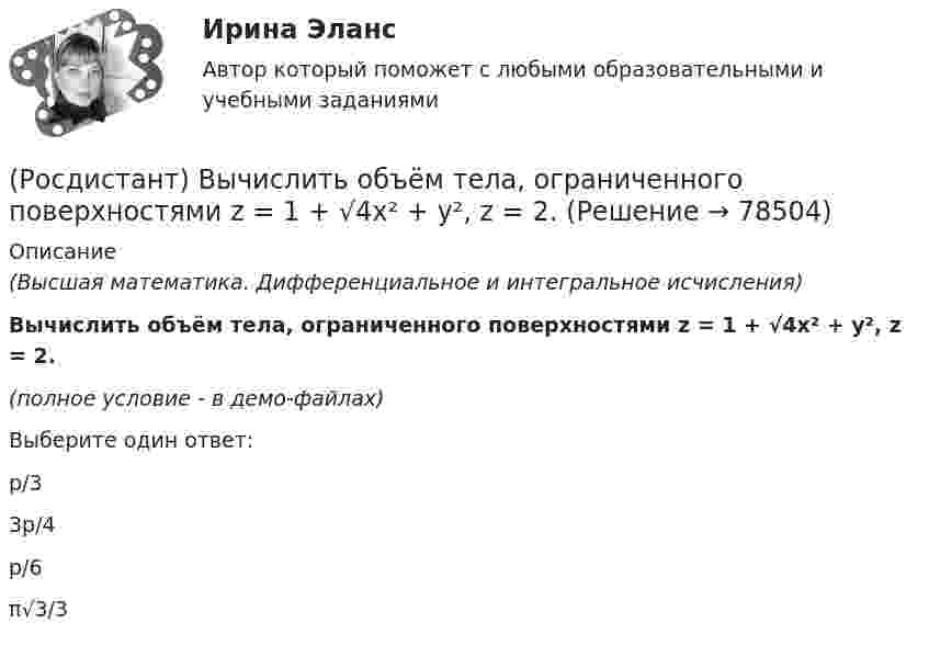     
            Описание
            (Высшая математика. Дифференциальное и интегральное исчисления)Вычислить объём тела, ограниченного поверхностями z = 1 + √4x² + y², z = 2.(полное условие - в демо-файлах)Выберите один ответ:p/33p/4p/6π√3/3   
            
            
            (Росдистант) Вычислить объём тела, ограниченного поверхностями x = 3 + y² + 2z², x = 4.(Росдистант) Вычислить объём тела, ограниченного поверхностями z = 1 + √4x² + y², z = 2.(Росдистант) Вычислить объём тела, ограниченного поверхностями z = 2 + x² + 9y², z = 4.(Росдистант) Вычислить определитель | 3 5 1 6 / 2 1 2 8 / 3 1 7 1 / 2 3 3 2 |(Росдистант) Вычислить определитель | 7 3 1 5 / 2 1 4 8 / 8 3 2 6 / 1 2 3 4 |(Росдистант) Вычислить площадь плоской фигуры, ограниченной линией r = sin²φ/2 .(Росдистант) Вычислить площадь фигуры, ограниченной линиями xy = 6, y = 7 – x.(Росдистант) Вычислите предел lim(x→∞) (x² – 3x + 1) / (2x² – 7x).(Росдистант) Вычислите предел с помощью правила Лопиталя lim(x→0) ln cosx / x.(Росдистант) Вычислить 2i × (k – 5j)(Росдистант) Вычислить lim(x→0) arcsin4x / arctg2x.(Росдистант) Вычислить lim(x→0) arctg8x / arcsin2x .(Росдистант) Вычислить объём тела, образованного вращением вокруг оси OY фигуры, ограниченной линиями x = y², x = 1.(Росдистант) Вычислить объём тела, ограниченного поверхностями x = 2 – 9y² – 16z², x = 0.