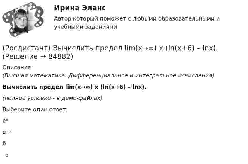     
            Описание
            (Высшая математика. Дифференциальное и интегральное исчисления)Вычислить предел lim(x→∞) x (ln(x+6) – lnx).(полное условие - в демо-файлах)Выберите один ответ:e⁶e⁻⁶6–6   
            
            
            (Росдистант) Вычислить предел lim(x→∞) x (ln(x–4) – lnx).(Росдистант) Вычислить предел lim(x→∞) x (ln(x+6) – lnx).[Росдистант] Генерация бизнес идей (ПРАКТИЧЕСКИЕ ЗАДАНИЯ)Росдистант. Геодезия 1.Вариант 7. Контрольная работа полностью:  Практическое занятие 1 и 2, ответы на вопросы и сама контрольная с планомРОСДИСТАНТ. Геодезия 1. Задание 1РОСДИСТАНТ. Геодезия 1. Задание 2. Вариант 10.[Росдистант] Геодезия 1 (Задание 2) Варианты 1, 2, 4, 5, 8, 9, 10, 12, 13, 15, 16, 17, 18, 21(Росдистант) Вычислить площадь фигуры, ограниченной линиями   y = 3x²,  y = 1,5x + 4,5,  y = 0.(Росдистант) Вычислить площадь фигуры, ограниченной линиями y = |x² – 1|, y = 0, x = 0, x = 2.(Росдистант) Вычислить площадь фигуры, ограниченной линиями х = 2cos t, у = 3sin t.(Росдистант) Вычислить предел lim(x→0) (arcsin²(x/5) / xtg5x) 1/x.(Росдистант) Вычислить предел lim(x→0) sin3x / tg2x .(Росдистант) Вычислить предел lim(x→0) (sinx + sin8x) / tg9x.(Росдистант) Вычислить  предел lim(x→+∞) (1/π)x .