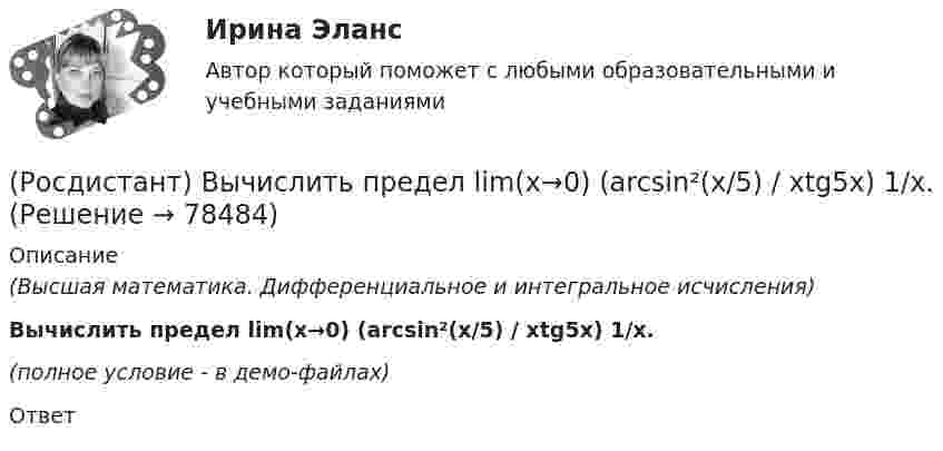     
            Описание
            (Высшая математика. Дифференциальное и интегральное исчисления)Вычислить предел lim(x→0) (arcsin²(x/5) / xtg5x) 1/x.(полное условие - в демо-файлах)Ответ   
            
            
            (Росдистант) Вычислить площадь фигуры, ограниченной линиями х = 2cos t, у = 3sin t.(Росдистант) Вычислить предел lim(x→0) (arcsin²(x/5) / xtg5x) 1/x.(Росдистант) Вычислить предел lim(x→0) sin3x / tg2x .(Росдистант) Вычислить предел lim(x→0) (sinx + sin8x) / tg9x.(Росдистант) Вычислить  предел lim(x→+∞) (1/π)x .(Росдистант) Вычислить предел lim(x→∞) ((5x+6)/(5x–1)) ((2x²+1)/x) .(Росдистант) Вычислить предел lim(x→∞) x (ln(x–4) – lnx).(Росдистант) Вычислить объём тела, ограниченного поверхностями z = 1 + √4x² + y², z = 2.(Росдистант) Вычислить объём тела, ограниченного поверхностями z = 2 + x² + 9y², z = 4.(Росдистант) Вычислить определитель | 3 5 1 6 / 2 1 2 8 / 3 1 7 1 / 2 3 3 2 |(Росдистант) Вычислить определитель | 7 3 1 5 / 2 1 4 8 / 8 3 2 6 / 1 2 3 4 |(Росдистант) Вычислить площадь плоской фигуры, ограниченной линией r = sin²φ/2 .(Росдистант) Вычислить площадь фигуры, ограниченной линиями xy = 6, y = 7 – x.(Росдистант) Вычислить площадь фигуры, ограниченной линиями   y = 3x²,  y = 1,5x + 4,5,  y = 0.