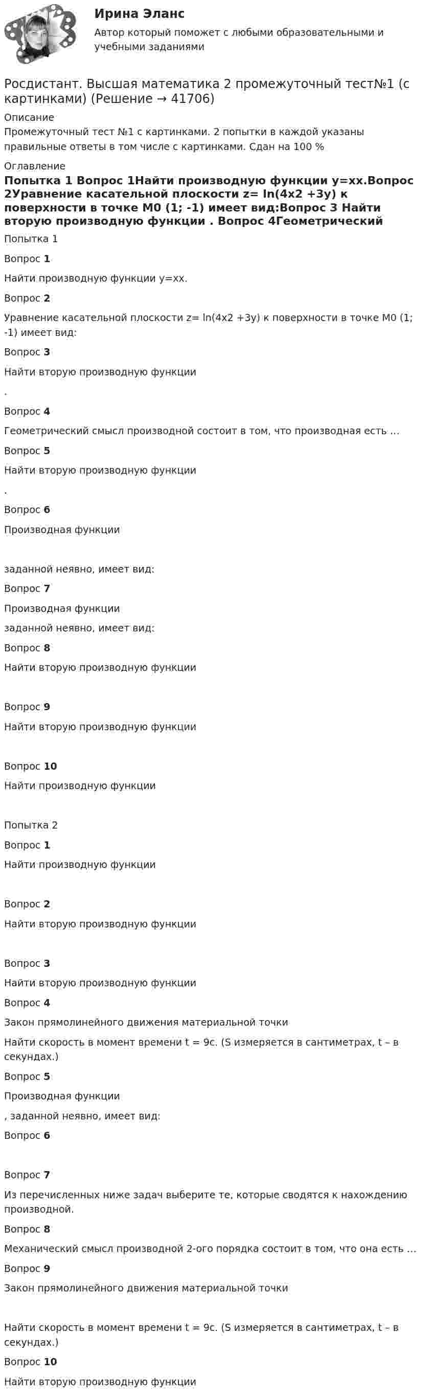     
          Описание
          Промежуточный тест №1 с картинками. 2 попытки в каждой указаны правильные ответы в том числе с картинками. Сдан на 100 % 
          Оглавление
          Попытка 1  Вопрос 1Найти производную функции у=хх.Вопрос 2Уравнение касательной плоскости z= ln(4x2 +3y) к поверхности  в точке M0 (1; -1) имеет вид:Вопрос 3  Найти вторую производную функции .  Вопрос 4Геометрический смысл производной состоит в том, что производная есть …Вопрос 5Найти вторую производную функции . Вопрос 6Производная функции  заданной неявно, имеет вид:Вопрос 7Производная функции заданной неявно, имеет вид:Вопрос 8Найти вторую производную функции Вопрос 9Найти вторую производную функции Вопрос 10Найти производную функции Попытка 2 Вопрос 1Найти производную функции Вопрос 2Найти вторую производную функции Вопрос 3Найти вторую производную функции Вопрос 4Закон прямолинейного движения материальной точки  Найти скорость в момент времени t = 9с. (S измеряется в сантиметрах, t – в секундах.)Вопрос 5Производная функции, заданной неявно, имеет вид:Вопрос 6Вопрос 7Из перечисленных ниже задач выберите те, которые сводятся к нахождению производной.Вопрос 8Механический смысл производной 2-ого порядка состоит в том, что она есть …Вопрос 9Закон прямолинейного движения материальной точки Найти скорость в момент времени t = 9с. (S измеряется в сантиметрах, t – в секундах.)Вопрос 10Найти вторую производную функции  
            
            
            Росдистант Высшая математика 2 Промежуточный тест 5Росдистант. Высшая математика 2 промежуточный тест№1 (с картинками)🔥 (Росдистант / Высшая математика 3 / 2023, декабрь / Курс с ВКС) Практические задания 1,2,3 (новые) / Фамилия на Б (Вариант 2)🔥 (Росдистант / Высшая математика 3 / 2023, декабрь / Курс с ВКС) Практические задания 1,2,3 (новые) / Фамилия на Ж, З (Вариант 7)🔥 (Росдистант / Высшая математика 3 / 2023, декабрь / Курс с ВКС) Практические задания 1,2,3 (новые) / Фамилия на К (Вариант 9)🔥 (Росдистант / Высшая математика 3 / 2023, декабрь / Курс с ВКС) Практические задания 1,2,3 (новые) / Фамилия на Н, Ю (Вариант 12)🔥 (Росдистант / Высшая математика 3 / 2023, декабрь / Курс с ВКС) Практические задания 1,2,3 (новые) / Фамилия на П (Вариант 14)РОСДИСТАНТ. Высшая математика-2. НОВОЕ практическое задание для ВКС. Вариант 10 Фамилия на ЛРОСДИСТАНТ. Высшая математика-2. НОВОЕ практическое задание для ВКС. Вариант 16 Фамилия на С или ШРОСДИСТАНТ. Высшая математика-2. НОВОЕ практическое задание для ВКС. Вариант 9 Фамилия на КРОСДИСТАНТ /Высшая математика 2 /Практические задания №1-6/ Вариант 1РОСДИСТАНТ /Высшая математика 2 /Практические задания №1-6/ Вариант 2Росдистант. Высшая математика 2. Практические задания. Вариант 5 (буква П)Росдистант Высшая математика 2 Промежуточный тест 1