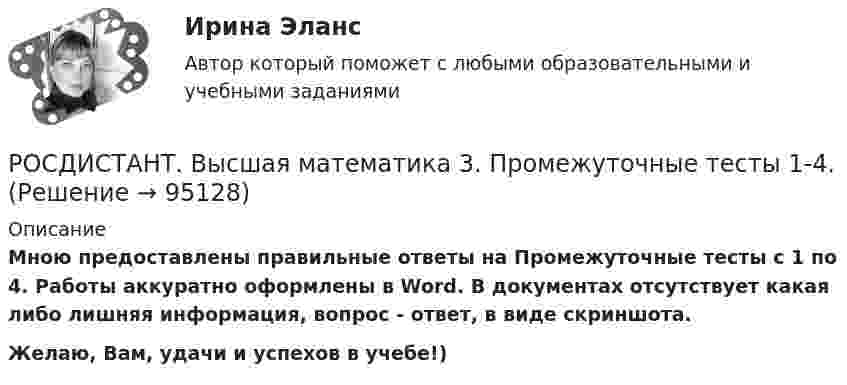     
            Описание
            Мною предоставлены правильные ответы на Промежуточные тесты с 1 по 4. Работы аккуратно оформлены в Word. В документах отсутствует какая либо лишняя информация, вопрос - ответ, в виде скриншота.Желаю, Вам, удачи и успехов в учебе!)   
            
            
            Росдистант. Высшая математика 3. Практическое задание 6. Вариант 6 (буква П)РОСДИСТАНТ. Высшая математика 3. Промежуточные тесты 1-4.Росдистант. Высшая математика 3. Промежуточные тесты 1-4. Всего 90 вопросов с ответамиРОСДИСТАНТ Высшая математика 3 (Промежуточный тест 1-4)Росдистант Высшая математика 3 Промежуточный тест 2Росдистант Высшая математика 3 Промежуточный тест 3Росдистант Высшая математика 3 Промежуточный тест 4[Росдистант] Высшая математика 3.Практическое задание 2 (2 задачи) 2023гРосдистант. Высшая математика 3. Практическое задание 2. Вариант 6 (буква П)[Росдистант] Высшая математика 3.Практическое задание 3 2023г[Росдистант] Высшая математика 3.Практическое задание 4 (2 задачи) 2023гРосдистант. Высшая математика 3. Практическое задание 4. Вариант 6 (буква П)[Росдистант] Высшая математика 3.Практическое задание 5 (2 задачи) 2023гРосдистант. Высшая математика 3. Практическое задание 5. Вариант 6 (буква П)