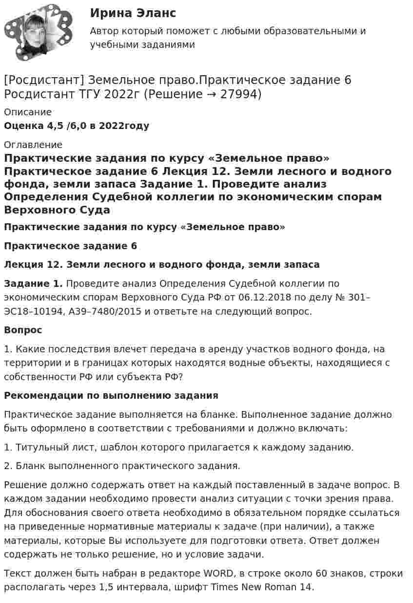     
          Описание
          Оценка 4,5 /6,0 в 2022году 
          Оглавление
           Практические задания по курсу «Земельное право» Практическое задание 6 Лекция 12. Земли лесного и водного фонда, земли запаса  Задание 1. Проведите анализ Определения Судебной коллегии по экономическим спорам Верховного Суда РФ от 06.12.2018 по делу № 301–ЭС18–10194, А39–7480/2015 и ответьте на следующий вопрос.  Вопрос 1.    Какие последствия влечет передача в аренду участков водного фонда, на территории и в границах которых находятся водные объекты, находящиеся с собственности РФ или субъекта РФ?  Рекомендации по выполнению задания	Практическое задание выполняется на бланке. Выполненное задание должно быть оформлено в соответствии с требованиями и должно включать:	1. Титульный лист, шаблон которого прилагается к каждому заданию.	2. Бланк выполненного практического задания. 	Решение должно содержать ответ на каждый поставленный в задаче вопрос. В каждом задании необходимо провести анализ ситуации с точки зрения права. Для обоснования своего ответа необходимо в обязательном порядке ссылаться на приведенные нормативные материалы к задаче (при наличии), а также материалы, которые Вы используете для подготовки ответа. Ответ должен содержать не только решение, но и условие задачи.	Текст должен быть набран в редакторе WORD, в строке около 60 знаков, строки располагать через 1,5 интервала, шрифт Times New Roman 14. 
            
            
            [Росдистант] Земельное право.Практическое задание 4,5 Росдистант ТГУ 2022г[Росдистант] Земельное право.Практическое задание 6 Росдистант ТГУ 2022г(Росдистант) Значение √1 равно[Росдистант] Избирательное право и процесс (ПРАКТИЧЕСКИЕ ЗАДАНИЯ  3, 4, 5, ) Росдистант ТГУ(Росдистант) Известно, что f(x) = –18; lim(x→x₀+0) f(x) = 18; lim(x→x₀–0) f(x) = 18. Укажите верное утверждение.(Росдистант) Известно, что f(x) = 18; lim(x→x₀+0) f(x) = 18; lim(x→x₀–0) f(x) = 18. Укажите верное утверждение.(Росдистант) Из перечисленных ниже задач выберите те, которые сводятся к нахождению производной.[Росдистант] Земельное право (ИТОГОВЫЙ ТЕСТ) Росдистант ТГУ[Росдистант] Земельное право.Итоговый тест Росдистант ТГУ 2022г[Росдистант] Земельное право (контрольная работа, практические задания)[Росдистант] Земельное право (ПРАКТИЧЕСКИЕ ЗАДАНИЯ)[Росдистант] Земельное право (ПРАКТИЧЕСКИЕ ЗАДАНИЯ)[Росдистант] Земельное право.Практическое задание 1 Росдистант ТГУ 2022г[Росдистант] Земельное право.Практическое задание 2 Росдистант ТГУ 2022г