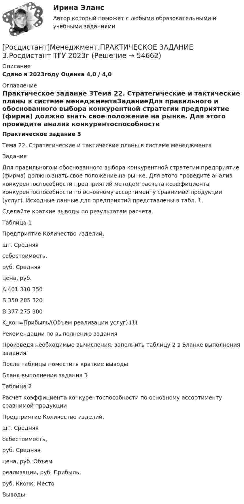     
            Описание
            Сдано в 2023году Оценка 4,0 / 4,0 
            Оглавление
            Практическое задание 3Тема 22. Стратегические и тактические планы в системе менеджментаЗаданиеДля правильного и обоснованного выбора конкурентной стратегии предприятие (фирма) должно знать свое положение на рынке. Для этого проведите анализ конкурентоспособности предприятий методом расчета коэффициента конкурентоспособности по основному ассортименту сравнимой продукции (услуг). Исходные данные для предприятий представлены в табл. 1. Сделайте краткие выводы по результатам расчета.Таблица 1Предприятие   Количество изделий,шт.   Средняясебестоимость,руб.   Средняяцена, руб.А   401   310   350Б   350   285   320В   377   275   300K_кон=Прибыль/(Объем реализации услуг)         (1)Рекомендации по выполнению задания   Произведя необходимые вычисления, заполнить таблицу 2 в Бланке выполнения задания.   После таблицы поместить краткие выводыБланк выполнения задания 3Таблица 2 Расчет коэффициента конкурентоспособности по основному ассортименту сравнимой продукцииПредприятие   Количество изделий,шт.   Средняясебестоимость,руб.   Средняяцена, руб.   Объемреализации, руб.   Прибыль,руб.   Кконк.   МестоВыводы:   
            
            
            [Росдистант]Менеджмент.ПРАКТИЧЕСКОЕ ЗАДАНИЕ 2.Росдистант ТГУ 2023г[Росдистант]Менеджмент.ПРАКТИЧЕСКОЕ ЗАДАНИЕ 3.Росдистант ТГУ 2023г[Росдистант]Менеджмент.ПРАКТИЧЕСКОЕ ЗАДАНИЕ 4.Росдистант ТГУ 2023г[Росдистант] Металлические конструкции 1.Итоговый тест Росдистант ТГУРосдистант Металлические конструкции 1 Практические задания Вариант ААВРосдистант Металлические конструкции 1 Практические задания Вариант АЯВ[Росдистант] Металлические конструкции 2.Итоговый тест Росдистант ТГУ[Росдистант] Менеджмент в предпринимательской экосистеме (3044) (промежуточные и итоговый тесты, вопросы, ответы)[Росдистант]Менеджмент в предпринимательской экосистеме.Итоговый тест Росдистант ТГУ 2023г.[Росдистант] Менеджмент в предпринимательской экосистеме (ПРАКТИЧЕСКИЕ ЗАДАНИЯ)Росдистант. Менеджмент и маркетинг. Практическое задание №1. Ситуация 2.[Росдистант]Менеджмент.Итоговый Росдистант ТГУ 2023г[Росдистант] Менеджмент (контрольная работа, практические задания)[Росдистант] Менеджмент (ПРАКТИЧЕСКИЕ ЗАДАНИЯ)