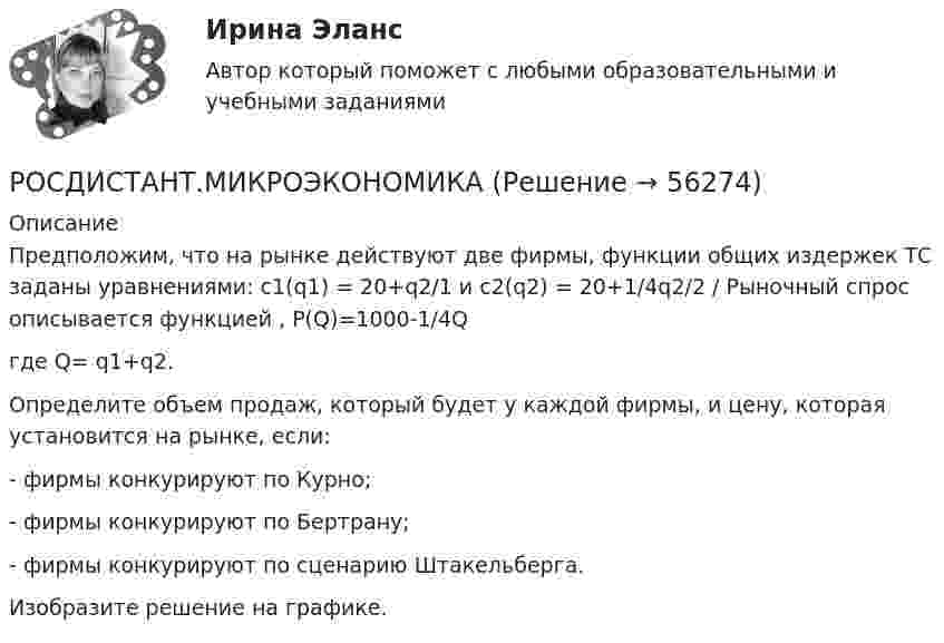     
            Описание
            Предположим, что на рынке действуют две фирмы, функции общих издержек  ТС  заданы уравнениями:   с1(q1) = 20+q2/1  и  с2(q2) = 20+1/4q2/2   / Рыночный спрос описывается функцией ,	P(Q)=1000-1/4Qгде    Q= q1+q2.      	Определите объем продаж, который будет у каждой фирмы, и цену, которая установится на рынке, если:	- фирмы конкурируют по Курно;	- фирмы конкурируют по Бертрану;	- фирмы конкурируют по сценарию Штакельберга.	Изобразите решение на графике.   
            
            
            РОСДИСТАНТ.МИКРОЭКОНОМИКАРОСДИСТАНТ.МИКРОЭКОНОМИКАРОСДИСТАНТ.МИКРОЭКОНОМИКАРОСДИСТАНТ.МИКРОЭКОНОМИКАРОСДИСТАНТ.МИКРОЭКОНОМИКАРОСДИСТАНТ.МИКРОЭКОНОМИКА[Росдистант] Микроэкономика (2690) (контрольная работа, практические задания, вариант 1)🔥 (Росдистант / Механика. Молекулярная физика / 2023, декабрь / Курс с ВКС) Контрольная работа (новая) / Без вариантов (С ПОЛНЫМ РЕШЕНИЕМ)🔥 (Росдистант / Механика. Молекулярная физика / 2023, декабрь / Курс с ВКС) Контрольная работа (новая) / Без вариантов (УКАЗАНЫ ТОЛЬКО ОТВЕТЫ)[Росдистант] Механика (Практические задания 1,2,3,4,5,6,7,8)(Росдистант Механика) Свободное твердое тело имеет[Росдистант] Механика. Теоретическая механика (промежуточные тесты, 292 вопроса, ответы)(Росдистант) Механический смысл производной 2-го порядка состоит в том, что она естьРОСДИСТАНТ.МИКРОЭКОНОМИКА