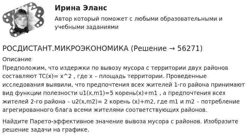     
            Описание
            	Предположим, что издержки по вывозу мусора с территории двух районов составляют          TC(x)= x^2 ,  где  x  – площадь территории. Проведенные исследования выявили, что предпочтения всех жителей 1-го района принимают вид функции полезности u1(x,m1)=5 корень(x)+m1   , а предпочтения всех жителей 2-го района – u2(x,m2)= 2 корень (x)+m2,   где m1    и  m2  – потребление агрегированного блага всеми жителями соответствующих районов.	Найдите Парето-эффективное значение вывоза мусора с районов. Изобразите решение задачи на графике.   
            
            
            РОСДИСТАНТ.МИКРОЭКОНОМИКАРОСДИСТАНТ.МИКРОЭКОНОМИКАРОСДИСТАНТ.МИКРОЭКОНОМИКАРОСДИСТАНТ.МИКРОЭКОНОМИКАРОСДИСТАНТ.МИКРОЭКОНОМИКАРОСДИСТАНТ.МИКРОЭКОНОМИКАРОСДИСТАНТ.МИКРОЭКОНОМИКА(Росдистант Механика) Механическая система вращается вокруг вертикальной оси под действием крутящего момента 90t2 Н · м. Тогда за 4 с изменение кинетического момента системы в кг · м2/с равно🔥 (Росдистант / Механика. Молекулярная физика / 2023, декабрь / Курс с ВКС) Контрольная работа (новая) / Без вариантов (С ПОЛНЫМ РЕШЕНИЕМ)🔥 (Росдистант / Механика. Молекулярная физика / 2023, декабрь / Курс с ВКС) Контрольная работа (новая) / Без вариантов (УКАЗАНЫ ТОЛЬКО ОТВЕТЫ)[Росдистант] Механика (Практические задания 1,2,3,4,5,6,7,8)(Росдистант Механика) Свободное твердое тело имеет[Росдистант] Механика. Теоретическая механика (промежуточные тесты, 292 вопроса, ответы)(Росдистант) Механический смысл производной 2-го порядка состоит в том, что она есть