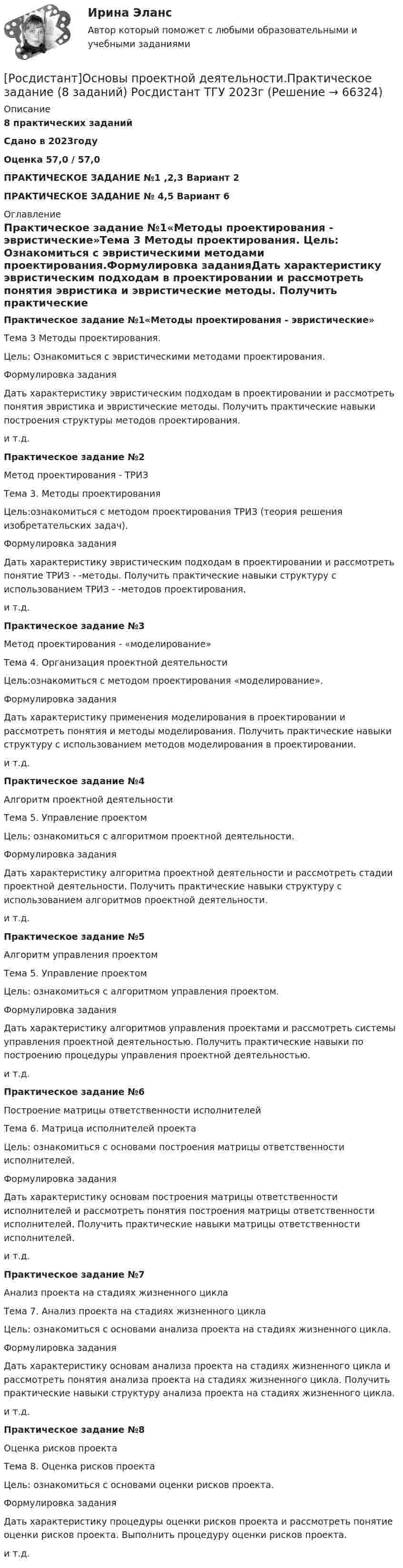     
            Описание
            8 практических заданийСдано в 2023году Оценка 57,0 / 57,0ПРАКТИЧЕСКОЕ ЗАДАНИЕ №1 ,2,3 Вариант 2ПРАКТИЧЕСКОЕ ЗАДАНИЕ № 4,5  Вариант 6 
            Оглавление
            Практическое задание №1«Методы проектирования - эвристические»Тема 3 Методы проектирования. Цель: Ознакомиться с эвристическими методами проектирования.Формулировка заданияДать характеристику эвристическим подходам в проектировании и рассмотреть понятия эвристика и эвристические методы. Получить практические навыки построения структуры методов проектирования.и т.д.Практическое задание №2Метод проектирования - ТРИЗТема 3. Методы проектирования Цель:ознакомиться с методом проектирования ТРИЗ (теория решения изобретательских задач).Формулировка заданияДать характеристику эвристическим подходам в проектировании и рассмотреть понятие ТРИЗ - -методы. Получить практические навыки структуру с использованием ТРИЗ - -методов проектирования.и т.д.Практическое задание №3Метод проектирования - «моделирование»Тема 4. Организация проектной деятельностиЦель:ознакомиться с методом проектирования «моделирование».Формулировка заданияДать характеристику применения моделирования в проектировании и рассмотреть понятия и методы моделирования. Получить практические навыки структуру с использованием методов моделирования в проектировании.и т.д.Практическое задание №4Алгоритм проектной деятельностиТема 5. Управление проектомЦель: ознакомиться с алгоритмом проектной деятельности.Формулировка заданияДать характеристику алгоритма проектной деятельности и рассмотреть стадии проектной деятельности. Получить практические навыки структуру с использованием алгоритмов проектной деятельности.и т.д.Практическое задание №5Алгоритм управления проектомТема 5. Управление проектомЦель: ознакомиться с алгоритмом управления проектом.Формулировка заданияДать характеристику алгоритмов управления проектами и рассмотреть системы управления проектной деятельностью. Получить практические навыки по построению процедуры управления проектной деятельностью.и т.д.Практическое задание №6Построение матрицы ответственности исполнителейТема 6. Матрица исполнителей проектаЦель: ознакомиться с основами построения матрицы ответственности исполнителей.Формулировка заданияДать характеристику основам построения матрицы ответственности исполнителей и рассмотреть понятия построения матрицы ответственности исполнителей. Получить практические навыки матрицы ответственности исполнителей.и т.д.Практическое задание №7Анализ проекта на стадиях жизненного циклаТема 7. Анализ проекта на стадиях жизненного цикла Цель: ознакомиться с основами анализа проекта на стадиях жизненного цикла.Формулировка заданияДать характеристику основам анализа проекта на стадиях жизненного цикла и рассмотреть понятия анализа проекта на стадиях жизненного цикла. Получить практические навыки структуру анализа проекта на стадиях жизненного цикла.и т.д.Практическое задание №8 Оценка рисков проектаТема 8. Оценка рисков проекта Цель: ознакомиться с основами оценки рисков проекта.Формулировка заданияДать характеристику процедуры оценки рисков проекта и рассмотреть понятие оценки рисков проекта. Выполнить процедуру оценки рисков проекта.и т.д.  
            
            
            [Росдистант] Основы проектной деятельности.Практическое задание 8 заданий.Росдистант ТГУ 2022г[Росдистант]Основы проектной деятельности.Практическое задание (8 заданий) Росдистант ТГУ 2023гРОСДИСТАНТ. ОСНОВЫ ПРОЕКТНОЙ ДЕЯТЕЛЬНОСТИ. Промежуточные тесты 1-8[Росдистант]Основы проектной деятельности.Росдистант ТГУ 2022г [Росдистант] Основы САПР (368) (промежуточные и итоговый тесты, вопросы, ответы)Росдистант, Основы САПР, вариант 4,1,5 , практические[Росдистант] Основы САПР (итоговый тест, вопросы, ответы)[Росдистант] Основы проектной деятельности (Практические задания для ВКС) Вариант для фамилий на букву С Росдистант ТГУ[Росдистант] Основы проектной деятельности (Практические задания для ВКС) Вариант для фамилий на букву У Росдистант ТГУ[Росдистант] Основы проектной деятельности (Практические задания для ВКС) Вариант для фамилий на букву Ф Росдистант ТГУ[Росдистант] Основы проектной деятельности (Практические задания для ВКС) Вариант для фамилий на букву Ц Росдистант ТГУ[Росдистант] Основы проектной деятельности (Практические задания для ВКС) Вариант для фамилий на букву Ч Росдистант ТГУ[Росдистант] Основы проектной деятельности (Практические задания для ВКС) Вариант для фамилий на букву Ш Росдистант ТГУ[Росдистант] Основы проектной деятельности (Практические задания для ВКС) Вариант для фамилий на букву Щ Росдистант ТГУ