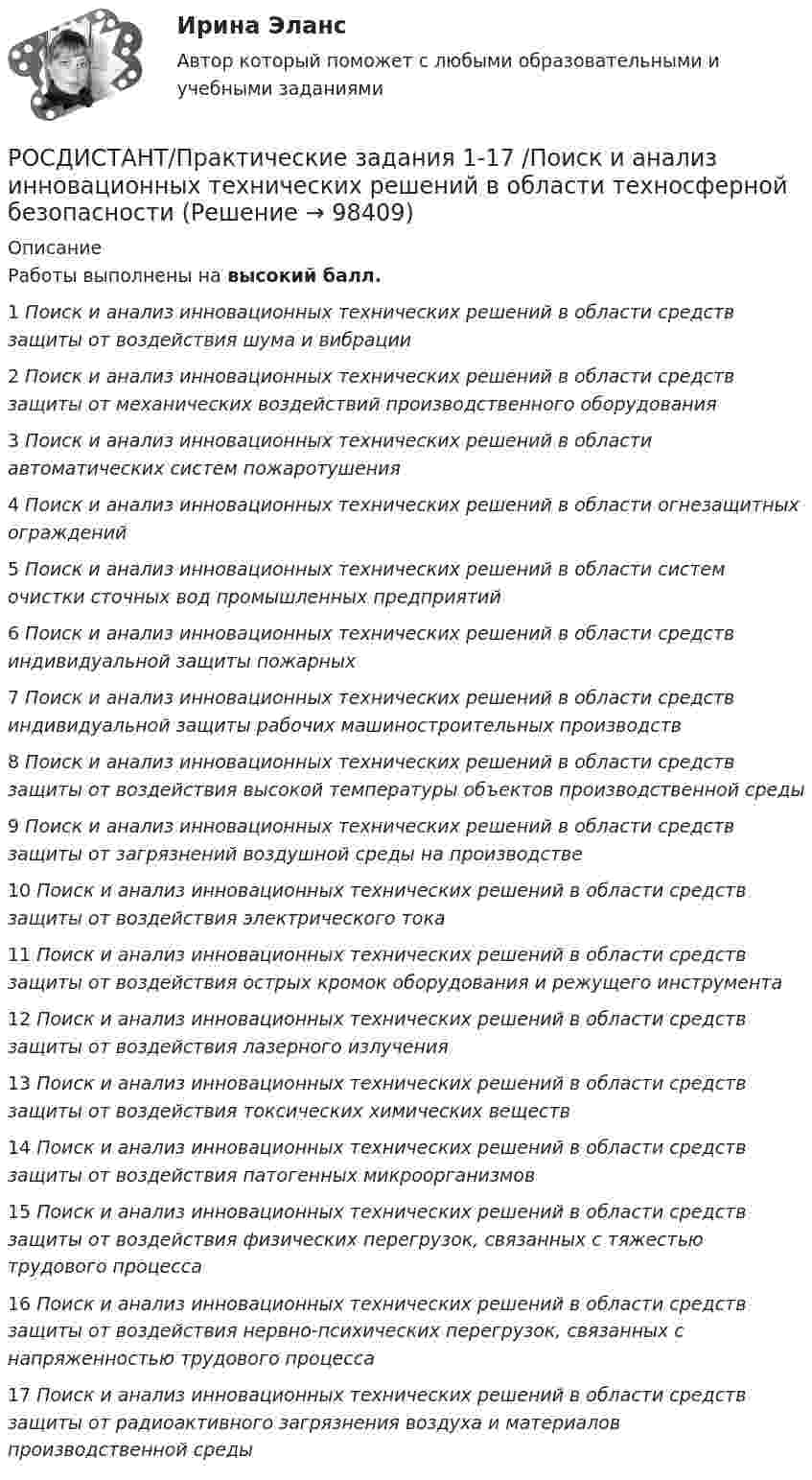     
            Описание
            Работы выполнены на высокий балл.1  Поиск и анализ инновационных технических решений в области средств защиты от воздействия шума и вибрации2 Поиск и анализ инновационных технических решений в области средств защиты от механических воздействий производственного оборудования3 Поиск и анализ инновационных технических решений в области автоматических систем пожаротушения4 Поиск и анализ инновационных технических решений в области огнезащитных ограждений5 Поиск и анализ инновационных технических решений в области систем очистки сточных вод промышленных предприятий6 Поиск и анализ инновационных технических решений в области средств индивидуальной защиты пожарных7 Поиск и анализ инновационных технических решений в области средств индивидуальной защиты рабочих машиностроительных производств8 Поиск и анализ инновационных технических решений в области средств защиты от воздействия высокой температуры объектов производственной среды9 Поиск и анализ инновационных технических решений в области средств защиты от загрязнений воздушной среды на производстве10 Поиск и анализ инновационных технических решений в области средств защиты от воздействия электрического тока11 Поиск и анализ инновационных технических решений в области средств защиты от воздействия острых кромок оборудования и режущего инструмента12 Поиск и анализ инновационных технических решений в области средств защиты от воздействия лазерного излучения13 Поиск и анализ инновационных технических решений в области средств защиты от воздействия токсических химических веществ14 Поиск и анализ инновационных технических решений в области средств защиты от воздействия патогенных микроорганизмов15 Поиск и анализ инновационных технических решений в области средств защиты от воздействия физических перегрузок, связанных с тяжестью трудового процесса16 Поиск и анализ инновационных технических решений в области средств защиты от воздействия нервно-психических перегрузок, связанных с напряженностью трудового процесса17 Поиск и анализ инновационных технических решений в области средств защиты от радиоактивного загрязнения воздуха и материалов производственной среды   
            
            
            Росдистант Практические задание 1-8 Региональное природопользованиеРОСДИСТАНТ/Практические задания 1-17 /Поиск и анализ инновационных технических решений в  области техносферной безопасности(Росдистант) (Практические задания 1-6) Делопроизводство и режим секретности(Росдистант) (Практические задания 1-6) Криминология(Росдистант) (Практические задания 1-6) Судебная медицина(Росдистант) (Практические задания 1-6) Судебная психиатрия(Росдистант) Практические задания №1,2,3,4 Электроэнергетические системы и сети[Росдистант] Практикум по программированию на C# 1 (контрольная работа, практические задания)[Росдистант] Практикум по программированию на Java 1 (контрольная работа, практические задания)Росдистант. Практикум по программированию С#. Практическая работа 1-6Росдистант. Практикум по психодиагностике[Росдистант] Практикум по психодиагностике (ПРАКТИЧЕСКИЕ ЗАДАНИЯ)[Росдистант] Практикум по психодиагностике (тесты, вопросы, ответы)[Росдистант] Практикум по психодиагностике (ТЕСТЫ) Росдистант ТГУ