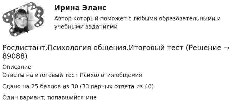     
            Описание
            Ответы на итоговый тест Психология общенияСдано на 25 баллов из 30 (33 верных ответа из 40)Один вариант, попавшийся мне   
            
            
            [Росдистант] Психология личности (ПРОМЕЖУТОЧНЫЕ ТЕСТЫ) Росдистант ТГУ 2023 г.Росдистант.Психология общения.Итоговый тест[Росдистант]Психология общения.Росдистант ТГУ 2022г [Росдистант] Психология отклоняющегося развития и поведения (ПРАКТИЧЕСКИЕ ЗАДАНИЯ)[Росдистант] Психология (ПРАКТИЧЕСКИЕ ЗАДАНИЯ)[Росдистант] Психология (ПРАКТИЧЕСКИЕ ЗАДАНИЯ)Росдистант: Психология - практические задания 1-2[Росдистант] Психология кризисных состояний (ПРАКТИЧЕСКИЕ ЗАДАНИЯ)Росдистант Психология кризисных состояний  Промежуточный тест 4-8[Росдистант]Психология кризисных состояний.Росдистант ТГУ 2022г Росдистант. Психология кризисных состояний. Тест 13Росдистант. Психология кризисных состояний. Тест 14Росдистант. Психология кризисных состояний. Тест2Росдистант. Психология кризисных состояний. Тест 9-12