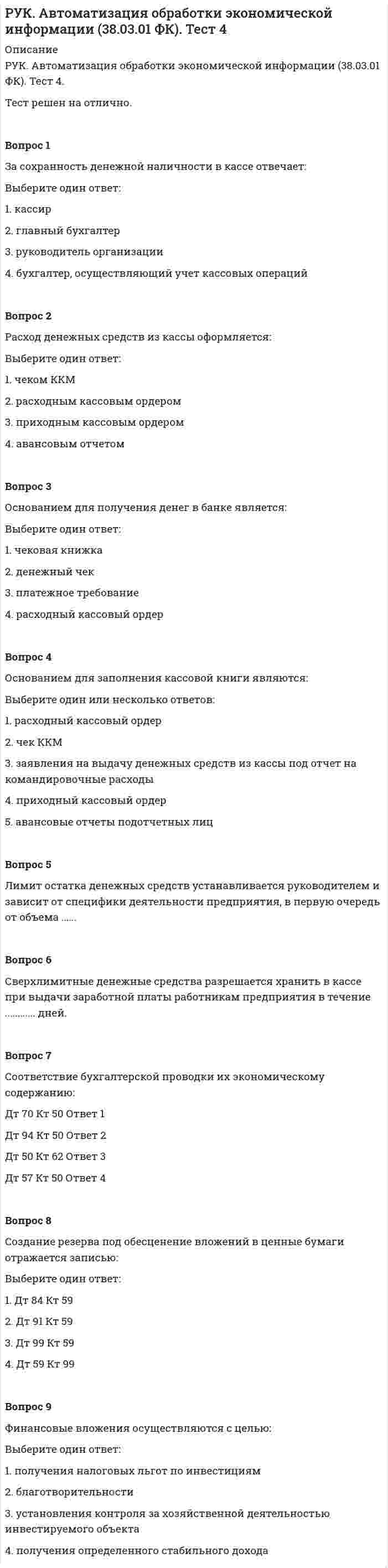      
          Описание
          РУК. Автоматизация обработки экономической информации (38.03.01 ФК). Тест 5.Тест решен на отлично.Вопрос 1Под дебиторской понимается задолженность:Выберите один или несколько ответов: 1. другого юридического лица данной организации  2. данной организации своим работникам и другим физическим лицам 3. данной организации другому юридическому лицу 4. работников и физических лиц данной организации Вопрос 2Под кредиторской понимается задолженность:Выберите один или несколько ответов: 1. данной организации своим работникам и другим физическим лицам  2. работников и физических лиц данной организации 3. данной организации другому юридическому лицу 4. другого юридического лица данной организацииВопрос 3Погашение задолженности перед поставщиком за счет краткосрочного кредита отражается записью по дебету счета 60 и кредиту счета ..Вопрос 4Соответствие вида налогов и их ставок:Транспортный налог          Ответ 1  Земельный налог     Ответ 2  Налог на имущество Ответ 3  НДФЛ Ответ 4  Налог на прибыль   Ответ 5  НДС  Ответ 6  Вопрос 5Учет расчетов по претензиям, предъявленным поставщикам, подрядчикам, транспортным организациям, ведется на счете:Выберите один ответ: 1. 66 «Расчеты по краткосрочным кредитам и займам» 2. 60 «Расчеты с поставщиками и подрядчиками» 3. 76 «Расчеты с разными дебиторами и кредиторами»  4. 94 «Недостачи и потери от порчи ценностей»Вопрос 6Перечисления в бюджет (внебюджетные фонды) оформляются:Выберите один ответ: 1. чеками 2. платежными поручениями  3. счетами 4. счетами-фактурамиВопрос 7Возникновение задолженности покупателей за отпущенные запасы формируется через:Выберите один ответ: 1. АРМ бухгалтера расчетной группы 2. участок учета расчетов по нетоварным операциям 3. реализацию модели учета отгрузки запасов  4. самостоятельную бухгалтерскую модель по учету расчетов с покупателямиВопрос 8Моделирование учета обязательств перед прочими кредиторами производится:Выберите один ответ: 1. на АРМе бухгалтера по учету денежных средств в кассе 2. через частные модели на различных участках учета  3. на АРМе бухгалтера по учету доходов и расходов 4. на АРМе бухгалтера материальной группы  
            
            
            РУК. Автоматизация обработки экономической информации (38.03.01 ФК). Тест 5РУК. Автоматизация обработки экономической информации (38.03.01 ФК). Тест 6РУК. Автоматизация обработки экономической информации (38.03.01 ФК). Тест 7РУК. Автоматизация обработки экономической информации (38.03.01 ФК). Тест 8РУК. БУХГАЛТЕРСКИЙ ФИНАНСОВЫЙ УЧЕТ. Практическое задание № 5. ТЕМА 5. УЧЕТ ТРУДА И ЗАРАБОТНОЙ ПЛАТЫРУК. БУХГАЛТЕРСКИЙ ФИНАНСОВЫЙ УЧЕТ. Практическое задание №9. ТЕМА 9. УЧЕТ КАПИТАЛА И ЦЕЛЕВОГО ФИНАНСИРОВАНИЯРУК. Корпоративные финансы (38.03.01 МЫТ ФК). Тест 1РОСДИСТАНТ Электрические станции и подстанции (ответы на тесты)РОСДИСТАНТ Электротехника и электроника 1.1. Элементы и режимы работы электрической цепи. Промежуточный тест 1Росдистатнт Тесты Электроэнергетические системы и сетиРоссия и государства, сформировавшиеся из республик бывшего СССР, согласно классификации Организации Объединенных Наций, относятся к …Россия начала XX в. …РУДН Латинский язык - Микроконтроль 1РУК. Автоматизация обработки экономической информации (38.03.01 ФК). Тест 3