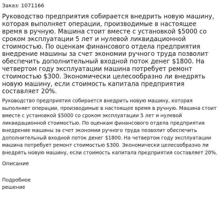 Руководство предприятия собирается внедрить новую машину, которая выполняет операции, производимые в настоящее время в ручную.  Машина стоит вместе с установкой $5000 со сроком эксплуатации 5 лет и нулевой ликвидационной стоимостью. По оценкам финансового отдела предприятия внедрение машины за счет экономии ручного труда позволит обеспечить дополнительный входной поток денег $1800. На четвертом году эксплуатации машина потребует ремонт стоимостью $300. Экономически целесообразно ли внедрять новую машину, если стоимость капитала предприятия составляет 20%.  