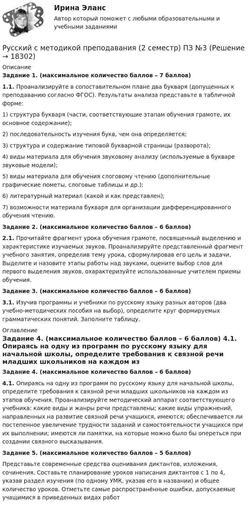      
          Описание
          Задание 1. (максимальное количество баллов – 7 баллов) 1.1. Проанализируйте в сопоставительном плане два букваря (допущенных к преподаванию согласно ФГОС). Результаты анализа представьте в табличной форме:	1) структура букваря (части, соответствующие этапам обучения грамоте, их основное содержание);	2) последовательность изучения букв, чем она определяется;	3) структура и содержание типовой букварной страницы (разворота);	4) виды материала для обучения звуковому анализу (используемые в букваре звуковые модели);	5) виды материала для обучения слоговому чтению (дополнительные графические пометы, слоговые таблицы и др.);	6) литературный материал (какой и как представлен);	7) возможности материала букваря для организации дифференцированного обучения чтению. Задание 2. (максимальное количество баллов – 6 баллов) 2.1. Прочитайте фрагмент урока обучения грамоте, посвященный выделению и характеристике изучаемых звуков. Проанализируйте представленный фрагмент учебного занятия, определив тему урока, сформулировав его цель и задачи. Выделите и назовите этапы работы над звуками, оцените выбор слов для первого выделения звуков, охарактеризуйте использованные учителем приемы обучения. Задание 3. (максимальное количество баллов – 6 баллов) 3.1. Изучив программы и учебники по русскому языку разных авторов (два учебно-методических пособия на выбор), определите круг формируемых грамматических понятий. Заполните таблицу. 
          Оглавление
           Задание 4. (максимальное количество баллов – 6 баллов) 4.1. Опираясь на одну из программ по русскому языку для начальной школы, определите требования к связной речи младших школьников на каждом из этапов обучения. Проанализируйте методический аппарат соответствующего учебника: какие виды и жанры речи представлены; какие виды упражнений, направленных на развитие связной речи учащихся, имеются; обеспечивается ли постепенное увеличение трудности заданий и самостоятельности учащихся при их выполнении; имеются ли памятки, на которые можно было бы опереться при создании связного высказывания. Задание 5. (максимальное количество баллов – 5 баллов)	Представьте современные средства оценивания диктантов, изложения, сочинения. Составьте планирование уроков написания диктантов с 1 по 4, указав раздел изучения (по одному УМК, указав его в названии) и общее количество уроков. Отметьте самые распространённые ошибки, допускаемые учащимися в приведенных видах работ 
            
            
            💯 Русский (Синергия, прохождение вступительных испытаний) (январь, 2023)Русский с методикой преподавания (2 семестр) ПЗ №3Русский язык💯 Русский язык (1) (ответы на тест Синергия / МТИ / МосАП, сентбярь 2022)Русский язык 1 семестр (тест с ответами Колледж Синергия)РУССКИЙ ЯЗЫК- 2 вариант💯 Русский язык (2) (ответы на тест Синергия / МТИ / МосАП, июнь 2022)Руководством консалтинговой компании было принято решение о переходе на командный стиль управления. Много усилий было потрачено на формирование корпоративной культуры и корпоративного стиля, информационного пространства, выработке, обсуждениюРуководством консалтинговой компании было принято решение о переходе  на командный стиль управления. Много усилий было потрачено на формирование корпоративной культуры и корпоративного стиля,  информационного пространства, выработке, обсуждению и довРуководство организации уделяет определенное внимание задачам стратегического управления. Топ-менеджмент организации признает стратегические задачи достаточно важными, но решаются они в ряду других задач управления и в рамках традиционной дляРуководство терминов по списку для потребителей по юридической помощиРусская и всемирная литература ММУ 2023г.Русская средневековая философия относится к ...Русская философия направлена на ... (укажите 2 варианта ответа)