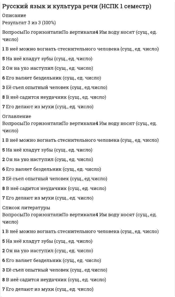      
          Описание
          ВопросыПо горизонталиПо вертикали4 Им воду носят (сущ., ед. число)1 В неё можно вогнать стеснительного человека (сущ., ед. число)5 На неё кладут зубы (сущ., ед. число)2 Он на ухо наступил (сущ., ед. число)6 Его валяет бездельник (сущ., ед. число)3 Её съел опытный человек (сущ., ед.число)8 В неё садится неудачник (сущ., ед. число)7 Его делают из мухи (сущ., ед. число) 
          Оглавление
          ВопросыПо горизонталиПо вертикали4 Им воду носят (сущ., ед. число)1 В неё можно вогнать стеснительного человека (сущ., ед. число)5 На неё кладут зубы (сущ., ед. число)2 Он на ухо наступил (сущ., ед. число)6 Его валяет бездельник (сущ., ед. число)3 Её съел опытный человек (сущ., ед.число)8 В неё садится неудачник (сущ., ед. число)7 Его делают из мухи (сущ., ед. число) 
          Список литературы
          ВопросыПо горизонталиПо вертикали4 Им воду носят (сущ., ед. число)1 В неё можно вогнать стеснительного человека (сущ., ед. число)5 На неё кладут зубы (сущ., ед. число)2 Он на ухо наступил (сущ., ед. число)6 Его валяет бездельник (сущ., ед. число)3 Её съел опытный человек (сущ., ед.число)8 В неё садится неудачник (сущ., ед. число)7 Его делают из мухи (сущ., ед. число)
            
            
            Русский язык и культура речи (НСПК 1 семестр). 3Русский язык и культура речи (НСПК 1 семестр) 3 из 3 (100%)Русский язык и культура речи (НСПК 1 семестр) ИТОГРусский язык и культура речи (НСПК 2 семестр)Русский язык и культура речи (НСПК 2 семестр). 2Русский язык и культура речи НСПК Комплексное заданиеРусский язык и культура речи НСПК Практическое занятие 1. Задания 1-9Русский язык и культура речи 50 вопросов выполнен на хорошо💯 Русский язык и культура речи (все ответы на тест Синергия / МТИ / МосАП, март 2022)Русский язык и культура речи Итоговое тестированиеРусский язык и культура речи Итоговый тест для студентов дистанционного обученияРусский язык и культура речи итоговый тест НСПК Русский язык и культура речи.МФПУ Синергия. Русский язык и культура речи (НСПК 1 семестр)