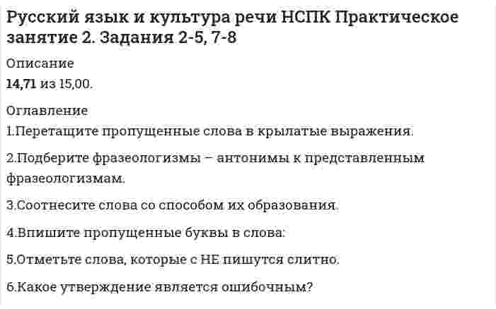     
          Описание
          Ответы на 47 вопросов. Составлены из двух попыток: на 87 и 90 баллов. Скриншоты с результатами прилагаются. Дата сдачи: 2020 год.Файл в формате Word, правильные ответы выделены цветом.   
          Оглавление
          1. Нормативным является согласование прилагательного с несклоняемым существительным в конструкции «…»талантливая маэстро забавное шимпанзе военный атташе финское салями2. В каком слове на месте пропуска пишется буква З? сделать и... подтишка; не... держанный; чере... чур строгий; бе... возмездный3. Метафоричность, многозначность, использование разных стилевых пластов лексики – это характерные черты ...  официально-делового стиляязыка художественной литературы разговорной речи научного стиля4. Лексические нормы – это правила ...Словоупотребления, т. е. правила употребления слов в тех значениях, которые они имеют в языке, уместного использования слов в той или иной коммуникативной ситуации Регулирующие постановку ударения в словахУстанавливающие единообразную передачу звукового языка на письмеОбразования форм различных частей речи (рода, числа, падежа)5. Вариант языка, используемый в непринуждённом общении между представителями профессиональных и некоторых социальных групп, - это ...социальный диалектпросторечиелитературный языктерриториальный диалект6. Согласно нормам литературного языка, принятым в условиях официального общения, ударение падает на второй слог в слове...со-бра-лапре-ми-ро-вать(ты) вклю-чишьо-бле-гчить7. Культура речи - это...раздел языкознания, изучающий общение между представителями разных национальностей на региональном и мировом уровняхраздел языкознания, занимающийся проблемами нормализации речи, разрабатывающий рекомендации по умелому пользованию языкомимитация определенного стиля речи путем использования характерных для него средств выражения (слов, оборотов, синтаксических конструкций)совокупность наук, изучающих духовную культуру какого-либо народа, выраженную в слове и закрепленную в письменном тексте8. Вместо слова «костный» нужно употребить слово «костяной» в предложении… Живая костная ткань человеческого организма пропитана минеральными солямиКостный панцирь черепахи очень проченВ ежедневный рацион животных должна входить костная мука Я увидел красивый костный нож9. Функциональная разновидность русского литературного языка, которая обслуживает неформальное общение носителей литературного языка в условиях межличностной коммуникации называется...Разговорной речьюНаучным стилемОфициально-деловым стилемПублицистическим стилем10.Призыв или обращение в лаконичной форме, выражающее руководящую идею, требование – это ... ЛозунгЭссеВоззваниеПолитический памфлет11. Функциональная разновидность русского литературного языка, обслуживающая сферу общественно-политической деятельности, наиболее полно и последовательно реализуемая в языке газет, называется...научным стилемразговорной речьюофициально-деловым стилемпублицистическим стилем12. Средство общения русской нации как исторически сложившейся устойчивой общности людей, объединенных единством территории, экономики, культуры,- это ...Национальный языкЛитературный языкСоциальный диалектПросторечие 13. В отрывке из стихотворения В.Брюсова используется такая фигура речи, как ...Так много думано, исполнено так мало.14. Ошибка в употреблении числительного допущена в конструкции: 1) пятеро малышей 2) шестеро студенток 3) двое брюк 4) семеро козлят15. Все формы степеней сравнения прилагательных являются нормативными в ряду ... высший - самый высокий -наиболее высочайший -выше всех более смелый -смелее -смелее всех -самый смелый самый глубокий -глубже-более глубже –глубочайшийкороче -более короткий -самый кратчайший -наиболее короткий16. Крупное стихотворное произведение с повествовательным или лирическим сюжетом, обычно на историческую тему, называется ...ОдаВодевильПоэмаСонет17. Сравнительная степень имени прилагательного  образуется путем прибавления ...слова <u style=color: rgb(38, 38, 38);>самый</u> к основе исходной, положительной степеник основе исходной, положительной степени суффиксов -ейш; -айшслов наиболее, наименее к основе исходной, положительной степеник основе исходной, положительной степени суффиксов -ее (-ей); -е; -ше (-же)18. Слова расходник («расходный ордер) безнал (безналичный расчёт),нал («наличные деньги) часто используемые в устной деловой речи, относятся к ...Литературной книжной лексикеПрофессионализмамЛитературной разговорной лексикеДиалектизмам19. К официально-деловому стилю относится ... УставПовестьАннотацияДиссертация20. Согласный звук [н] произносится в слове...Дерма[н]тинПрете[н]дентИнци[н]дентпреце[н]дент21. Орфоэпические нормы регулируют ...правила словоупотребленияпроизношение гласных и согласных звуковобразование форм словправила построения словосочетаний и предложений22. Одна из форм существования языка, служащая средством общения в основном малообразованной части городского населения – это...Литературный диалектТерриториальный диалектСоциальный диалектПросторечие 23. Морфологические нормы – это правила ...Образования форм различных частей речи (рода, числа, падежа)Употребления слов в тех значениях, которые они имеют в языке, уместного использования слов в той или иной коммуникативной ситуации Регулирующие постановку ударения в словахУстанавливающие единообразную передачу звукового языка на письме24. Ошибка в употреблении числительного допущена в конструкции: Две тысячи восьмого годаС пятидесятью рублямиВ трехстах метрахБолее полутораста человек25. Правила расстановки знаков препинания, совокупность исторически сложившихся и теоретически осмысленных правил постановки знаков препинания в письменной речи - это ... 26. К литературной книжной лексике относится словосочетание ...На основании решенияДать о себе знатьСтоять на своемПередергивать факты 27. Неверно, что в предложении ... необходимо поставить двоеточиеВ развитых странах средний класс решает исход выборов: он составляет большинство населения.Напишите план работы: что нужно закупить и подготовить, с чего требуется начать, в какие сроки возможно завершение проектаОн заглянул в комнату: за столом сидел человек и что-то быстро писалСыр выпал: с ним была плутовка такова28. В предложение Его стремление стать хирургом осуществилось допущена такая ошибка, как ...плеоназмсмешение паронимовнарушение нормы сочетаемости словупотребление слов в несвойственном им значении29. Ошибка в употреблении паронимов допущена в предложении... В доме Карамзина бывали поэты, литераторы, музыканты, дипломаты, знатные вельможи, великосветские красавицы Оказавшись в глухой Псковской деревне, Пушкин постоянно ездит в соседское Тригорское Если заставить колебаться две одинаково натянутые струны, одна из которых вдвое длиннее другой, возникнет гармоническое созвучие Адвокат принёс обдуманную, артистически разыгранную защитительную речь, благодаря которой подсудимый был помилован присяжными30. Ошибка в употреблении паронимов допущена в предложении... Используя специальные термометры, океанологи производят измерения на различных глубинах океана по всей его ВОДЯНОЙ поверхностиДля возвышенностей с твёрдыми, нерастворимыми породами типична БОЛОТИСТАЯ местностьДовольно часто устойчивое выражение, имеющее ЦЕЛОСТНЫЙ смысл, переводится на другой язык одним словомНаполеон проявил ОСОБОЕ уважение к Сперанскому, подарив ему табакерку с собственным портретом31. В подчёркнутой части отрывка из стихотворения М.Цветаевой используется такая фигура речи, как… «Терпеливо, как щебень бьют, Терпеливо, как смерти ждут, Терпеливо, как вести зреют, Терпеливо, как месть лелеют, Буду ждать тебя…»32. Согласно нормам русского литературного языка, согласный звук перед е произносится мягко в словефонетикареквиемдефисдекольте33. Согласно нормам, современного русского литер. языка, сочетание звуков [шн] произносится в слове ...рюмочнаязакусочнаяочечниксливочный34. Крупное стихотворное произведение с повествовательным или лирическим сюжетом обычно на историческую или легендарную тему – это …водевиль сонет ода поэма35. В деловых бумагах уместно использовать языковую конструкцию...безналичный расчетживые деньгиединым росчерком перавласти предержащие36. Ошибка в образовании формы числительного допущена в конструкции ...восьмистами студентамив девяноста девяти случаяхдвадцатитысячное войскоменее ста сорока страниц37. В выделенном фрагменте из стихотворения М. Лермонтова используется такое выразительное средство, как ... Ночевала тучка золотая на груди утёса-великана38. Неверно, что словосочетание ... является фразеологизмом ...переступать с ноги на ногуни в зуб ногойжить на широкую ногу39. Раздельно пишется наречие...С_началаВ_крутуюВ_одиночкуС_горяча40. Коммуникативное качество, заключающееся в разнообразии используемых в речи слов словосочетаний предложенийБогатствоПравильностьВыразительность41. Лексические нормы русского литературного языка нарушены в предложении ...На крутых склонах с каменной почвой тающая снеговая вода сбегает вниз.Рекламации могут быть заявлены не позднее 120 дней после прибытия товаров на место назначения.Мы готовы предоставить Вам образцы нашей продукции в ближайшее время.Покупатель имеет право заявить претензию на основании акта экспертизы.42. Укажите пример с ошибкой, в образовании формы слова... более полутораста человек В трехстах метрахС пятидесятью рублямиДве тысячи восьмого года43. Согласно нормам литературного языка ударение падает на второй слог в слове…Пред-при-нявТор-тыО-су-жде-нныйАс-бест44. Согласно нормам литературного языка, ударение падает на первый слог в слове…на-верхдо-чи-стадо-тем-нажа-лю-зи45. Образцовый вариант языка, который используется во всех основных сферах общественной жизни (науке, образовании, культуре, сфере общественных отношений и т.д.), - это ... территориальный диалект просторечие национальный язык литературный язык46. Коммуникативное качество, заключающееся в отсутствии в литературной речи лишних слов, слов-паразитов и нелитературных слов, - это… логичность чистота выразительность точность47.Лексические нормы русского литературного языка в употреблении фразеологизмов нарушены в предложении…Я здесь не ко дворуВаше дело гроша ломаного не стоитТелеграф открыт круглые суткиНаш герой сварил эту кашу, а расхлебывать будут другие 
            
            
            Русский язык и культура речи. Ответы на тест. СинергияРусский язык и культура речи ответы (синергия), 97 баллов Русский язык и культура речи Практическое занятие 4.Русский язык и культура речи. Практическое занятие 4. НСПКРусский язык и культура речи. Практическое занятие 5. Задание 4, 9 (Филворд). НСПКРусский язык и культура речи. Практическое занятие 5. Задания 1-3, 5-8. НСПКРусский язык и культура речи СинергияРусский язык и культура речи (НСПК 1 семестр). 3Русский язык и культура речи (НСПК 1 семестр) 3 из 3 (100%)Русский язык и культура речи (НСПК 1 семестр) ИТОГРусский язык и культура речи (НСПК 2 семестр)Русский язык и культура речи (НСПК 2 семестр). 2Русский язык и культура речи НСПК Комплексное заданиеРусский язык и культура речи НСПК Практическое занятие 1. Задания 1-9