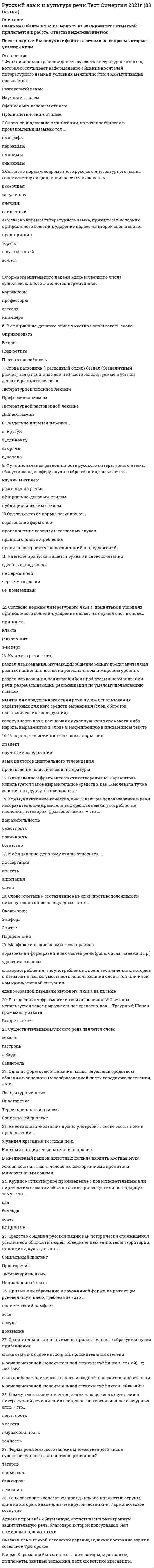     
          Описание
          Оценка данной работы варьируется от 80 до - 97 баллов. 
          Оглавление
          Перечень вопросов: 1. Барьер установки в деловом общении возникает, когда одни из 2. Вид слушания, при котором с говорящим устанавливается обратная связь (с помощью активного использования невербальных средств, расспрашивания, перефразирования), называется ... 3.Вид слушания, предполагающий минимальное вмешательство в речь собеседника при максимальной сосредоточенности на ней, называется … 4.Выделенное слово в предложении, приведённом ниже, относится к … Яшину, для того чтобы ввести повременную оплату, надо “продавить” новое постановление правительства, отменяющее два упомянутых выше. 5.Все формы степеней сравнения прилагательных являются нормативными в ряду 6.Вместо слова реальный нужно употребить слово реалистичный в словосочетании … 7.В каком слове на месте пропуска пишется буква З? 8.Внутренним документом является… 9.В приведенном ниже предложении нарушены … нормы. Покрытые скалы инеем уходили в неясную даль. 10.В приведенном ниже предложении нарушены … нормы. Московский метрополитен перевозит за год более двести миллионов человек. 11.В приведенном ниже предложении нарушены … нормы. Извилистая каменная тропинка вела в горы. 12.В приведенном ниже предложении нарушены … нормы. Густые заросли кустарника чередовались с вечными дубовыми рощами и березовыми лесочками. 13.В приведенном ниже предложении нарушены … нормы. Это предприятие было когда-то гордыней нашей родины. 14. В приведённом ниже предложении из текста делового письма нарушены ... нормы. Требование по сокращению штата чиновников должно быть выполнено не позднее 20 декабря 2011 года. 15.B приведенном ниже предложении нарушены … нормы. B выступлении руководителя основное внимание было уделено на факты нарушения трудовой дисциплины. 16.В приведенном ниже предложении нарушены … нормы. Прочитав вторично рукопись, у редактора появилась уверенность, что текст нуждается в корректуре 17.В приведенном ниже предложении нарушены … нормы. Множество городов и деревень было уничтожено фашистами, лишив население крова. 18.В приведенном ниже предложении нарушены … нормы. Его младший сын очень любит и увлекается математикой. 19.В приведенном ниже предложении нарушены … нормы. В выступлении руководителя основное внимание было уделено на факты нарушения трудовой дисциплины. 20.B приведённом ниже предложении нарушены … нормы. Густые заросли кустарника чередовались c вечными дубовыми рощами и березовыми лесочками. 21.В приведённом ниже фрагменте из текста делового письма нарушены … нормы Уважаемый господин Вяземский. В ответ на Ваше письмо от 05.07.09 мы вынуждены сообщить Вам, что, к сожалению, не сможем сделать пожертвования Вашему фонду 22.В приведенном ниже предложении нарушены … нормы. В фильме «Калина красная» заглавную мужскую роль сыграл Василий Шукшин. 23.В приведенном ниже предложении нарушены … нормы. Убедительной является речь того человека, который обосновывается на фактах. 24.В приведённом ниже фрагменте из текста делового письма нарушены … нормы Мне представилась возможность поблагодарить Вас за согласие помочь нам в проведении ежегодной компании по сбору средств в пользу организации «Мир вашему дому». 25.В приведенном ниже предложении нарушены … нормы. Словно ребенок, я плескался в воде, предаваясь самому высочайшему наслаждению. 26.В официально-деловом стиле уместно использовать слово … 27.В предложении «Его стремление стать хирургом осуществилось» допущена такая ошибка, как … 28.Вместо слова костный нужно употребить слово костяной в предложении 29.В деловых бумагах уместно использовать языковую конструкцию … 30.Вариант языка, используемый в непринуждённом общении между представителями профессиональных и некоторых социальных групп, - это ... 31.В предложении «До чего может снизойти человек!» нарушено такое коммуникативное качество речи, как... 32.В выделенной части отрывка из стихотворения М. Цветаевой используется такая фигура речи, как … терпеливо, как щебень бьют, терпеливо, как смерти ждут, терпеливо, как вести зреют, терпеливо, как месть лелеют, буду ждать тебя 33.В выделенном фрагменте из текста Н. Гоголя используется такое выразительное средство, как … – Эй, Борода! А как проехать отсюда к Плюшкину … 34.В отрывке из стихотворения В. Брюсова используется такая фигура речи, как … Так много думано, исполнено так мало. 35.Вид тропа, состоящий в переносе наименования на основе сходства явлений, обозначаемых языковыми единицами, называется… 7 36.В выделенном фрагменте из стихотворения М. Цветаевой используется такой вид тропов, как… «Я подымаюсь по белой дороге, пыльной, звенящей, крутой…» 37.В приведённом ниже отрывке из стихотворения Н.А. Некрасова используется такая фигура речи, как… «В каком году - рассчитывай, в какой земле - угадывай…» 38.В предложении, приведённом ниже, используется такая фигура речи, как… «Разве я не знаю его, эту ложь, которою он весь пропитан?» (Л.Н. Толстой) 39.В словосочетании «шаткая стабильность» реализуется такое выразительное средство, как… 40.В выделенном фрагменте из стихотворения М. Светлова используется такое выразительное средство, как... Траурный Шопен громыхал у заказа 41.В выделенном фрагменте из стихотворения М. Лермонтова используется такое выразительное средство. как ... Ночевала тучка золотая на груди утёса-великана 42. Для того чтобы деловая беседа состоялась, коммуниканты должны владеть умением 43.Деловой телефонный разговор должен начинаться фразой «...» 44.Деловые переговоры – это 45.Деловая беседа, вызванная необходимостью решения различных конфликтных ситуаций, возникающих в организации, называется 46.Деловая бумага, оформленная с учетом соответствующих правил, служащая доказательством чего-либо, официально информирующая о чем-либо, подтверждающая право на что-либо и имеющая юридическую силу, – это … 47.Документ, используемый для передачи информации на расстоянии, служащий средством общения между учреждениями, а также между учреждениями и частными лицами – это … 48. Если телефонный разговор прервался 49.Если собеседники используют разную лексику, не понимая друг друга, возникает… 50. Информационно-справочным документом является ... 51. Камерной (по Л.Аррендондо) называется презентация, предназначенная для… 52.К официально-деловому стилю относится … 53.К литературной книжной лексике относится словосочетание … 54.К литературной разговорной лексике относится словосочетание … 55.Когда взаимодействию с партнёром мешает его нравственная позиция, несовместимая с вашей, возникает … барьер 56.Культура речи – это 57.К разговорно-просторечной лексике относится слово … 58.Коммуникативное качество, заключающееся в отсутствии в литературной речи лишних слов, слов-паразитов и нелитературных слов, - это... 59.Коммуникативный признак, заключающийся в хорошей организации как письменной, так и устной речи, в последовательности изложения, – это … 60.Коммуникативное качество, заключающее в разнообразии используемых в речи слов, словосочетаний, предложений – это 61.Коммуникативное качество, заключающееся в соответствии речи обстановке, в которой происходит общение, - это ... 62.Коммуникативное качество, заключающее в использовании речи изобразительно – выразительных средств, употреблении пословиц, поговорок, фразеологизмов, – это 63.Коммуникативный признак, предполагающий употребление слов в строгом соответствии с обозначаемыми предметами, явлениями действительности, – это … 64.Коммуникативный признак, заключающийся в отсутствии в речи нелитературных слов – жаргонизмов, арготизмов, диалектизмов, просторечных слов и слов-паразитов, – это … 65.Крупное стихотворное произведение с повествовательным или лирическим сюжетом, обычно на историческую тему, называется ... 66.Лексические нормы русского литературного языка нарушены в предложении… 67.Лексические нормы русского литературного языка в употреблении фразеологизмов нарушены в предложении… 68.Лексические нормы русского литературного языка в употреблении паронимов нарушены в предложении … 69.Лексические и словообразовательные нормы нарушены в предложении 70.Лексические нормы - это правила 71. Метафора является средством выразительности в предложении... • 72.Морфологические нормы – это правила ... 73.Морфологическая норма нарушена в конструкции «…» 74.Морфологическая норма нарушена в конструкции «…» 75.Метафоричность, многозначность, использование разных стилевых пластов лексики – это характерные черты  76.Нормативным является согласование прилагательного с несклоняемым существительным в конструкции… 77.Нормативным является согласование прилагательного c существительным в конструкции 78.Нормативным является построение предложения с деепричастным оборотом… 79.На месте пропусков тире ставится в предложении «…» 80.На месте пропуска пишется буква З в словосочетании … 81.На месте пропуска одна буква «н» пишется в выделенном слове в конструкции 82.На месте пропусков точка с запятой ставится в предложении 83.Неверно, что источник языковых норм – это … 84.Неверно, что в предложении … необходимо поставить тире 85.Неверно, что словосочетание ... является фразеологизмом 86.Неверно, что в предложении ... необходимо поставить двоеточие 87.Неверным является утверждение: 88.Неверным является утверждение: 89.Нормативным является согласование прилагательного с существительным мужского рода, называющим лицо женского пола в конструкции 90.Не рекомендуется в процессе делового телефонного разговора использовать фразу типа 91.Неверным является утверждение: 92.На месте пропуска «ь» (мягкий знак) пишется в слове «…» 93.Нормативным является выбор предложного управления (т.е. выбор управления с предлогом) в предложении 94.Нейтральная в стилистическом отношении лексика, которая составляет основу словаря, называется  95.Нормы, регулирующие постановку ударения в словах, – это принятые в общественно-языковой практике образованных людей … правила 96.Нормативно употребление конструкции «благодаря …» 97. Одна из форм существования языка, служащая средством общения в основном малообразованной части городского населения ... 98.Одна из форм существования языка, служащая средством общения в основном малообразованной части городского населения – это 99.Ортологический аспект культуры делового общения – это 100.Ошибочным является согласование прилагательного c несклоняемым существительным в конструкции 101.Ошибка в образовании формы именительного падежа множественного числа существительного допущена в слове «…» 102.Ошибка в образовании формы числительного допущена в конструкции ... 103.Ошибка в выборе синтаксического управления допущена в конструкции… 104.Ошибка в выборе синтаксического управления допущена в конструкции… 105.Ошибка в образовании формы родительского падежа множественного числа существительного допущена в конструкции … 106.Ошибка в употреблении числительного допущена в конструкции… 107.Ошибка в образовании формы числительного допущена в конструкции 108.Ошибка в употреблении числительного допущена в конструкции: 109.Ошибка в употреблении паронимов допущена в предложении... 110.Ошибка в употреблении паронимов допущена в предложении... 111.Ошибка в образовании превосходной степени прилагательного допущена в конструкции 112.Ошибка в образовании превосходной степени прилагательного допущена в конструкции 113.Ошибка в координации (согласовании) подлежащего со сказуемым допущена в предложении ... 114.Ошибка в координации (согласовании) подлежащего со сказуемым допущена в предложении .. 115.Орфоэпические нормы регулируют 116.Образцовый вариант языка, который используется во всех основных сферах общественной жизни (науке, образовании, культуре, сфере общественных отношений и т.д.) – это 117.Организационно-распорядительным документом является … 118. Подлежащее и сказуемое правильно согласованы в предложении 119.Подлежащее и сказуемое правильно согласованы в предложении 120.Пунктуационная норма нарушена в предложении 121.Пунктуационная норма нарушена в предложении 122.Психологи утверждают, что если есть расхождения между содержанием речи и тоном сообщения, то собеседник, принимающий звонок, больше доверяет 123.По этикету при равных условиях первым завершает разговор ... 124.По цели проведения (по Л. Арредондо) выделяют 125.Призыв или обращение в лаконичной форме, выражающее руководящую идею, требование – это  126.Последовательность проведения деловой беседы такова: начало беседы (установление контакта); ...; принятие решения, завершение контакта 127.При уклонении сотрудника от правил работы организации проведение дисциплинарной беседы не рекомендуется откладывать более чем на … 128.При направлении делового письма должностному лицу реквизит «сведения об адресате» оформляется в следующей последовательности 129.Правильно согласованы подлежащее и сказуемое в предложении … 130.Правила образования форм разных частей речи устанавливают … нормы 131.Правила постановки знаков препинания устанавливают … нормы 132.Правила построения словосочетаний и предложений определяют … нормы 133.Правила словоупотребления, т.е. употребление слов в тех значениях, которые они имеют в языке, уместность использования слов в той или иной коммуникативной ситуации в общепринятых в языке сочетаниях, – это … нормы 134.Правила расстановки знаков препинания, совокупность исторически сложившихся и теоретически осмысленных правил постановки знаков препинания в письменной речи – это … 135.Постоянные элементы содержания документа называются 136.После обращения возможна постановка одного из двух следующих знаков препинания: 137.После обращения в деловом письме возможна постановка одного из двух следующих знаков препинания: 138.Раздельно пишется наречие... 139.Слова расходник (’расходный ордер’), безнал (’безналичный расчёт’), нал (’наличные деньги’), часто используемые в устной деловой речи, относятся к 140.Слова регламент, утверждение, гарантировать, часто используемые в деловой речи, относятся к ... 141.Совещанием называется … 142.Согласно нормам русского литературного языка, «не» является приставкой и пишется слитно в выделенном слове в конструкции 143.Согласно нормам русского литературного языка, согласный звук перед «е» произносится мягко в слове… 144.Согласно нормам русского литературного языка, согласный звук перед «е» произносится мягко в слове 145.Согласно нормам русского литературного языка, согласный звук перед «е» произносится мягко в слове 146.Согласно нормам русского литературного языка, согласный звук перед «e» произносится тверда в слове «…» 147.Согласно нормам русского литературного языка, ударение падает на третий слог в слове 148.Систему правил, устанавливающих единообразную передачу звукового языка на письме, отражают … нормы 149.Синтаксическая норма нарушена в предложении… 150.Синтаксическая норма нарушена в предложении 151.Синтаксическая ошибка допущена в конструкции 152.Синтаксическая ошибка допущена в конструкции... 153.Существительным мужского рода является слово… 154.Согласно нормам русского литературного языка, под ударением произносится [о] в слове 155.Согласно нормам русского литературного языка, под ударением произносится [э] в слове… 156.Сравнительная степень имени прилагательного образуется путем прибавления … 157.Согласно нормам русского литературного языка, ударение падает на второй слог в слове 158.Согласно нормам литературного языка, принятым в условиях официального общения, ударение падает на второй слог в слове… 159.Согласно нормам литературного языка, принятым в условиях официального общения, ударение падает на второй слог в слове... 160.Согласно нормам литературного языка, принятым в условиях официального общения, ударение падает на второй слог в слове... 161.Согласно нормам литературного языка, принятым в условиях официального общения, ударение падает на первый слог в слове… 162.Согласно нормам литературного языка, принятым в условиях официального общения, ударение падает на первый слог в слове... 163.Слова, совпадающие в написании, но различающиеся в произношении называются… 164.Синтаксические нормы - это правила... 165.Согласно нормам литературного языка, ударение падает на первый слог в слове… 166.Согласно нормам русского литературного языка, согласны звук перед «Е» произносится твёрдо в слове… 167.Согласно нормам русского литературного языка, ударение падает на четвертый слог в слове 168.Согласный звук [н] произносится в слове... 169.Словосочетание, составленное из слов, противоположных по смыслу, основанное на парадоксе – это… 170.Согласно нормам русского литературного языка, на месте пропуска буква «ю» пишется в выделенном слове в конструкции 171.Согласно нормам русского литературного языка, на месте пропусков запятая ставится в предложении 172.Согласно нормам, современного русского литературного языка, сочетание звуков (шн) произносится в слове… 173.Средство общения русской нации как исторически сложившейся устойчивой общности людей. объединенных единством территории, экономики, культуры, - это ... 174. Тактический приём, применяемый, когда необходимо отложить рассмотрение проблемы, перенести его на другое время или вообще игнорировать проблему, называется … 175.Тактический приём, когда к обсуждению предлагается не одно предложение, а несколько, привлекательных и мало приемлемых для партнёра, с тем чтобы партнёр, заинтересовавшись одним предложением, принял и остальные, называется … 176.Тактический приём, когда в состав обсуждаемых проблем включаются пункты, которые предполагается потом безболезненно снять, сделав вид что это является уступкой, и потребовать аналогичных шагов со стороны партнёра, называется … 177.Такой коммуникативный приём, как приглашение на бесплатный семинар во время приватной или камерной презентации, называется ... 178.Троп или механизм речи, состоящий в переносе наименования на основании смежности явлений, называется… 179. Умение передавать чужую речь своими словами с целью пояснения и уточнения информации это 180.Умение сделать краткий вывод, подвести заключительный итог речи, доклада и т.п. – это … 181.Употребление сочетания «o том» нормативно в конструкции 182.Употребление предлога «o» нормативно в конструкции «…» 183.Употребление предлога «по» нормативно в конструкции 184.Умение получить в начале разговора от своего собеседника как можно больше положительных ответов на свои вопросы (умение добиться нескольких «да») называется методом … 185. Фонетический барьер в деловом общении возникает, когда … 186.Функциональная разновидность русского литературного языка, которая обслуживает неформальное общение носителей литературного языка в условиях межличностной коммуникации называется… 187.Функциональный стиль русского литературного языка, реализуемый в документах (административных актах, инструкциях, распоряжениях, договорах, кодексах, меморандумах и пр.), называется 188.Функциональная разновидность русского литературного языка, обслуживающая сферу науки и образования, называется... 189.Функциональная разновидность русского литературного языка, обслуживающая сферу общественно-политической деятельности, наиболее полно и последовательно реализуемая в языке газет, называется ... 190.Форма именительного падежа множественного числа существительного… является нормативной 191.Форма родительного падежа множественного числа существительного… является нормативной 192.Фрагмент «…» является грамматически правильным продолжением приведенного ниже предложения. Записываясь на прием в городскую администрацию, … 193.Фрагмент «…» является грамматически правильным продолжением приведенного ниже предложения. играя в шахматы, … 194. Чтобы не возникал барьер двойника, нужно развивать 
            
            
             Русский язык и культура речи (тест с ответами Синергия).Русский язык и культура речи (тест с ответами «Синергия»).Русский язык и культура речи (тест с ответами Синергия) РУССКИЙ ЯЗЫК И КУЛЬТУРА РЕЧИ (тест с ответами Синергия).Русский язык (ответы на вступительный тест Синергия)Русский язык, Педагогика, Методика преподавания (модуль, итоговый тест, вопросы, ответы)Русский язык. СинергияРусский язык и культура речи тест (НСПК). 2Русский язык и культура речи. Тестовые вопросы к разделу 3. НСПКРусский язык и культура речи. Тестовые вопросы к разделу 4 (60 вопросов). НСПКРусский язык и культура речи тест СинергияРусский язык и культура речи.Тест СинергияРусский язык и культура речи ТЕСТ СИНЕРГИЯРусский язык и культура речи. Тест Синергия. 2021 г.