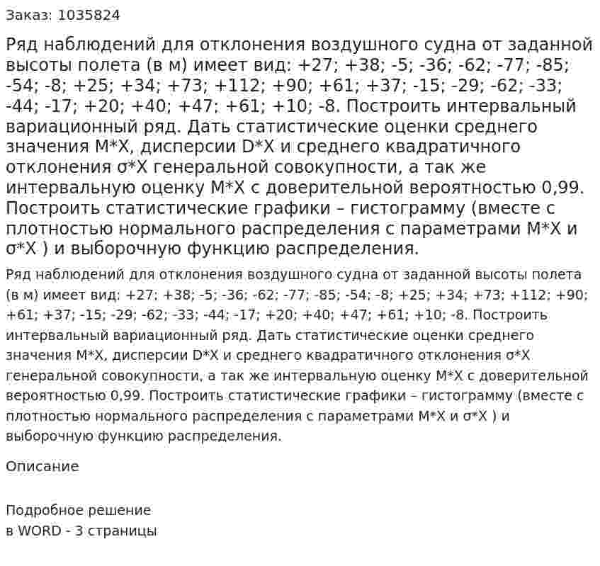 Ряд наблюдений для отклонения воздушного судна от заданной высоты полета (в м) имеет вид: +27; +38; -5; -36; -62; -77; -85; -54; -8; +25; +34; +73; +112; +90; +61; +37; -15; -29; -62;  -33; -44; -17; +20; +40; +47; +61; +10; -8. Построить интервальный вариационный ряд. Дать статистические оценки среднего значения M*X, дисперсии D*X  и среднего квадратичного отклонения σ*X  генеральной совокупности, а так же интервальную оценку M*X  с доверительной вероятностью 0,99. Построить статистические графики – гистограмму (вместе с плотностью нормального распределения с параметрами M*X  и σ*X ) и выборочную функцию распределения. 