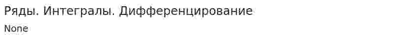 Ряды. Интегралы. Дифференцирование