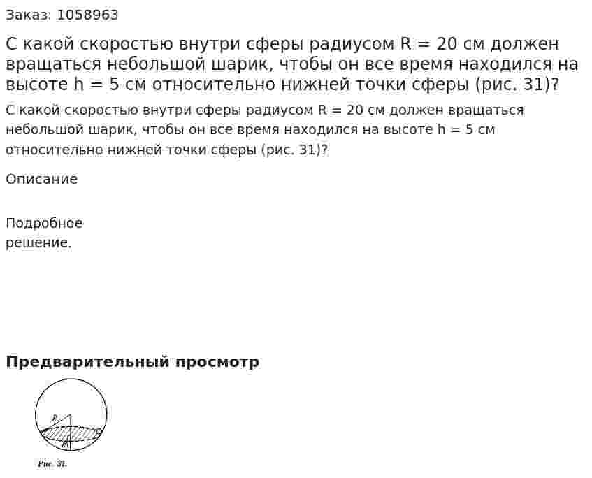 С какой скоростью внутри сферы радиусом R = 20 см должен вращаться небольшой шарик, чтобы он все время находился на высоте h = 5 см относительно нижней точки сферы (рис. 31)? 