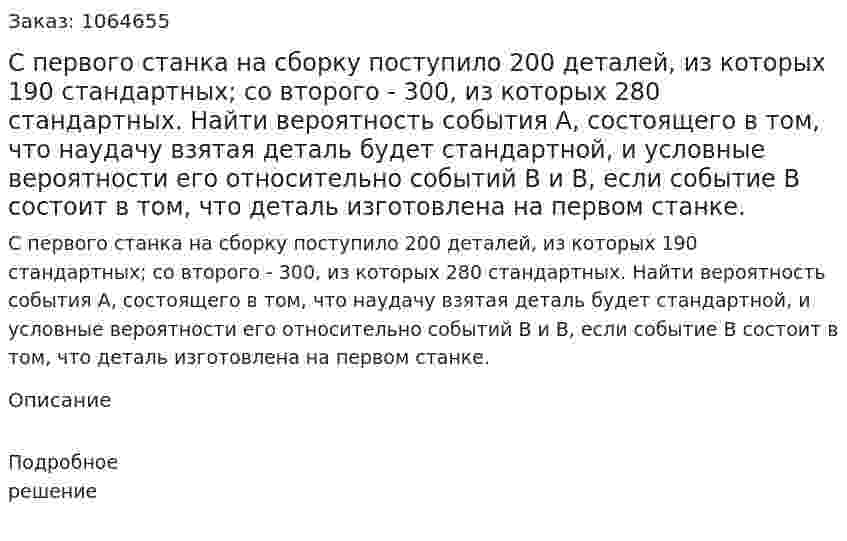 С первого станка на сборку поступило 200 деталей, из которых 190 стандартных; со второго - 300, из которых 280 стандартных. Найти вероятность события А, состоящего в том, что наудачу взятая деталь будет стандартной, и условные вероятности его относительно событий В и В, если событие В состоит в том, что деталь изготовлена на первом станке. 