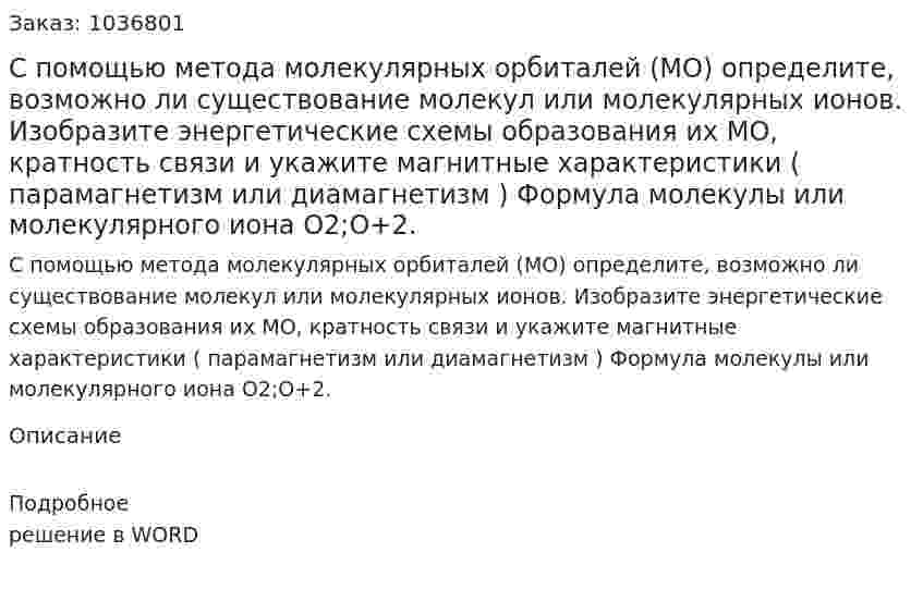 С помощью метода молекулярных орбиталей (МО) определите, возможно ли существование молекул или молекулярных ионов. Изобразите энергетические схемы образования их МО, кратность связи и укажите магнитные характеристики ( парамагнетизм или диамагнетизм ) Формула молекулы или молекулярного иона О2;О+2. 