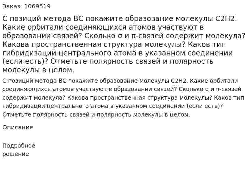 С позиций метода ВС покажите образование молекулы C2H2. Какие орбитали соединяющихся атомов участвуют в образовании связей? Сколько σ и π-связей содержит молекула? Какова пространственная структура молекулы? Каков тип гибридизации центрального атома в указанном соединении (если есть)? Отметьте полярность связей и полярность молекулы в целом.  