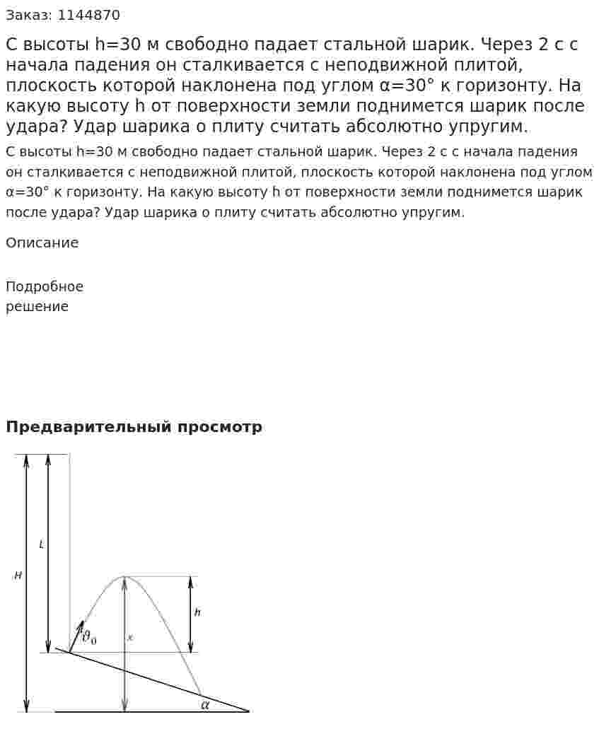 С высоты h=30 м свободно падает стальной шарик. Через 2 с с начала падения он сталкивается с неподвижной плитой, плоскость которой наклонена под углом α=30° к горизонту. На какую высоту h от поверхности земли поднимется шарик после удара? Удар шарика о плиту считать абсолютно упругим. 