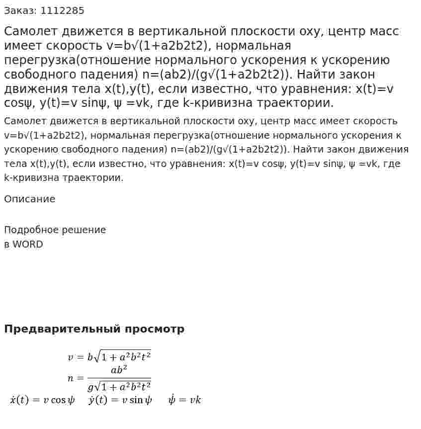Самолет движется в вертикальной плоскости oxy, центр масс имеет скорость v=b√(1+a2b2t2), нормальная перегрузка(отношение нормального ускорения к ускорению свободного падения)  n=(ab2)/(g√(1+a2b2t2)). Найти закон движения тела x(t),y(t), если известно, что уравнения: x(t)=v cos⁡ψ, y(t)=v sin⁡ψ,  ψ =vk, где k-кривизна траектории. 