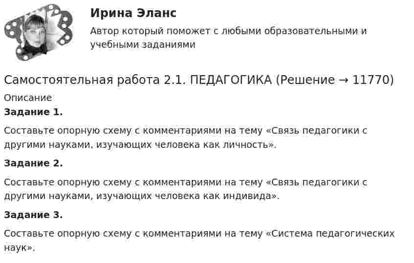      
          Описание
          Задание 1.Составьте опорную схему с комментариями на тему «Связь педагогики с другими науками, изучающих человека как личность».Задание 2.Составьте опорную схему с комментариями на тему «Связь педагогики с другими науками, изучающих человека как индивида».Задание 3.Составьте опорную схему с комментариями на тему «Система педагогических наук».  
            
            
            Самостоятельная работа 2.1. ОСНОВЫ ПЕДАГОГИЧЕСКОГО МАСТЕРСТВАСамостоятельная работа 2.1. ПЕДАГОГИКАСамостоятельная работа 2.1. ПСИХОЛОГИЯсамостоятельная работа 2.1. Разработка учебно-методического обеспечения учебного процесса учителем начальных классовСамостоятельная работа 2.1. РУССКИЙ ЯЗЫК С МЕТОДИКОЙ ПРЕПОДАВАНИЯСамостоятельная работа 2.1. СОВРЕМЕННЫЕ ТЕХНОЛОГИИ ФОРМИРОВАНИЯ И РАЗВИТИЯ ДЕТСКОГО КОЛЛЕКТИВАСамостоятельная работа 2.1. СОВРЕМЕННЫЕ ТЕХНОЛОГИИ ФОРМИРОВАНИЯ И РАЗВИТИЯ ДЕТСКОГО КОЛЛЕКТИВАСамостоятельная работа 1.5. ЕСТЕСТВОЗНАНИЕ С МЕТОДИКОЙ ПРЕПОДАВАНИЯСамостоятельная работа 1.5. МЕТОДИКА ОБУЧЕНИЯ ПРОДУКТИВНЫМ ВИДАМ ДЕЯТЕЛЬНОСТИ С ПРАКТИКУМОМСамостоятельная работа 1.5. ОСНОВЫ ОРГАНИЗАЦИИ ВНЕУРОЧНОЙ РАБОТЫ (ИЗОБРАЗИТЕЛЬНАЯ ДЕЯТЕЛЬНОСТЬ И ДЕКОРАТИВНО-ПРИКЛАДНОЕ ИСКУССТВО)Самостоятельная работа 1.5. ТЕОРИЯ И МЕТОДИКА МУЗЫКАЛЬНОГО ВОСПИТАНИЯ С ПРАКТИКУМОМСамостоятельная работа 2.1. ДЕТСКАЯ ЛИТЕРАТУРА С ПРАКТИКУМОМ ПО ВЫРАЗИТЕЛЬНОМУ ЧТЕНИЮСамостоятельная работа 2.1. ЕСТЕСТВОЗНАНИЕ С МЕТОДИКОЙ ПРЕПОДАВАНИЯСамостоятельная работа 2.1. МЕТОДИКА ОБУЧЕНИЯ ПРОДУКТИВНЫМ ВИДАМ ДЕЯТЕЛЬНОСТИ С ПРАКТИКУМОМ
