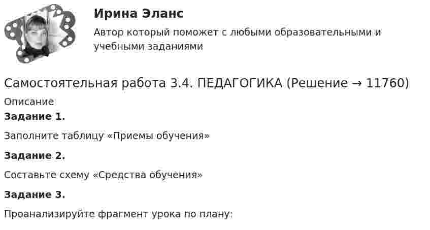      
          Описание
          Задание 1.Заполните таблицу «Приемы обучения»Задание 2.Составьте схему «Средства обучения»Задание 3.Проанализируйте фрагмент урока по плану:  
            
            
            Самостоятельная работа 3.4. ОСНОВЫ ПЕДАГОГИЧЕСКОГО МАСТЕРСТВАСамостоятельная работа 3.4. ПЕДАГОГИКАСамостоятельная работа 3.4. ПЕДАГОГИКАСамостоятельная работа 3.4. РУССКИЙ ЯЗЫК С МЕТОДИКОЙ ПРЕПОДАВАНИЯСамостоятельная работа 3.4. СОВРЕМЕННЫЕ ТЕХНОЛОГИИ ФОРМИРОВАНИЯ И РАЗВИТИЯ ДЕТСКОГО КОЛЛЕКТИВАСамостоятельная работа 3.4. ТЕОРЕТИЧЕСКИЕ ОСНОВЫ НАЧАЛЬНОГО КУРСА МАТЕМАТИКИ С МЕТОДИКОЙ ПРЕПОДАВАНИЯСамостоятельная работа 3.4. ФОРМЫ И МЕТОДЫ ОРГАНИЗАЦИИ ВНЕУРОЧНОЙ ДЕЯТЕЛЬНОСТИ И ОБЩЕНИЯ МЛАДШИХ ШКОЛЬНИКОВСамостоятельная работа 3.3. СОВРЕМЕННЫЕ ТЕХНОЛОГИИ ФОРМИРОВАНИЯ И РАЗВИТИЯ ДЕТСКОГО КОЛЛЕКТИВАсамостоятельная работа 3.3. Теоретические и прикладные аспекты методической работы учителя начальных классовСамостоятельная работа 3.3. ТЕОРЕТИЧЕСКИЕ ОСНОВЫ НАЧАЛЬНОГО КУРСА МАТЕМАТИКИ С МЕТОДИКОЙ ПРЕПОДАВАНИЯСамостоятельная работа 3.3. ТЕОРЕТИЧЕСКИЕ ОСНОВЫ ОРГАНИЗАЦИИ ОБУЧЕНИЯ В НАЧАЛЬНЫХ КЛАССАХСамостоятельная работа 3.3. ТЕОРИЯ И МЕТОДИКА МУЗЫКАЛЬНОГО ВОСПИТАНИЯ С ПРАКТИКУМОМСамостоятельная работа 3.3. ТЕОРИЯ И МЕТОДИКА ФИЗИЧЕСКОГО ВОСПИТАНИЯ С ПРАКТИКУМОМСамостоятельная работа 3.3. ФОРМЫ И МЕТОДЫ ОРГАНИЗАЦИИ ВНЕУРОЧНОЙ ДЕЯТЕЛЬНОСТИ И ОБЩЕНИЯ МЛАДШИХ ШКОЛЬНИКОВ