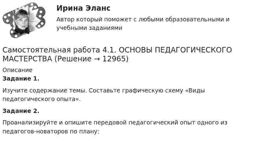      
          Описание
          Задание 1.Изучите содержание темы. Составьте графическую схему «Виды педагогического опыта».Задание 2.Проанализируйте и опишите передовой педагогический опыт одного из педагогов-новаторов по плану:  
            
            
            Самостоятельная работа 4.1. МЕТОДИКА ОБУЧЕНИЯ ПРОДУКТИВНЫМ ВИДАМ ДЕЯТЕЛЬНОСТИ С ПРАКТИКУМОМСамостоятельная работа 4.1. ОСНОВЫ ПЕДАГОГИЧЕСКОГО МАСТЕРСТВАСамостоятельная работа 4.1. ПЕДАГОГИКАСамостоятельная работа 4.1. ПСИХОЛОГИЯсамостоятельная работа 4.1. Современные технологии формирования и развития детского коллективасамостоятельная работа 4.1. Теоретические и методические основы деятельности классного руководителясамостоятельная работа 4.1. Теоретические и прикладные аспекты методической работы учителя начальных классовСамостоятельная работа 3.4. РУССКИЙ ЯЗЫК С МЕТОДИКОЙ ПРЕПОДАВАНИЯСамостоятельная работа 3.4. СОВРЕМЕННЫЕ ТЕХНОЛОГИИ ФОРМИРОВАНИЯ И РАЗВИТИЯ ДЕТСКОГО КОЛЛЕКТИВАСамостоятельная работа 3.4. ТЕОРЕТИЧЕСКИЕ ОСНОВЫ НАЧАЛЬНОГО КУРСА МАТЕМАТИКИ С МЕТОДИКОЙ ПРЕПОДАВАНИЯСамостоятельная работа 3.4. ФОРМЫ И МЕТОДЫ ОРГАНИЗАЦИИ ВНЕУРОЧНОЙ ДЕЯТЕЛЬНОСТИ И ОБЩЕНИЯ МЛАДШИХ ШКОЛЬНИКОВСамостоятельная работа 3.5. ОСНОВЫ ПЕДАГОГИЧЕСКОГО МАСТЕРСТВАСамостоятельная работа 3.5. РУССКИЙ ЯЗЫК С МЕТОДИКОЙ ПРЕПОДАВАНИЯСамостоятельная работа 4.1. ВОЗРАСТНАЯ АНАТОМИЯ, ФИЗИОЛОГИЯ И ГИГИЕНА
