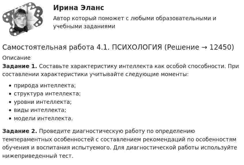      
          Описание
          Задание 1. Составьте характеристику интеллекта как особой способности. При составлении характеристики учитывайте следующие моменты:природа интеллекта;структура интеллекта; уровни интеллекта;виды интеллекта;модели интеллекта.Задание 2. Проведите диагностическую работу по определению темпераментных особенностей с составлением рекомендаций по особенностям обучения и воспитания испытуемого. Для диагностической работы используйте нижеприведенный тест.  
            
            
            Самостоятельная работа 4.1. ПЕДАГОГИКАСамостоятельная работа 4.1. ПСИХОЛОГИЯсамостоятельная работа 4.1. Современные технологии формирования и развития детского коллективасамостоятельная работа 4.1. Теоретические и методические основы деятельности классного руководителясамостоятельная работа 4.1. Теоретические и прикладные аспекты методической работы учителя начальных классовСамостоятельная работа 4.1. ТЕОРЕТИЧЕСКИЕ ОСНОВЫ НАЧАЛЬНОГО КУРСА МАТЕМАТИКИ С МЕТОДИКОЙ ПРЕПОДАВАНИЯСамостоятельная работа 4.1. ТЕОРИЯ И МЕТОДИКА ФИЗИЧЕСКОГО ВОСПИТАНИЯ С ПРАКТИКУМОМСамостоятельная работа 3.4. ТЕОРЕТИЧЕСКИЕ ОСНОВЫ НАЧАЛЬНОГО КУРСА МАТЕМАТИКИ С МЕТОДИКОЙ ПРЕПОДАВАНИЯСамостоятельная работа 3.4. ФОРМЫ И МЕТОДЫ ОРГАНИЗАЦИИ ВНЕУРОЧНОЙ ДЕЯТЕЛЬНОСТИ И ОБЩЕНИЯ МЛАДШИХ ШКОЛЬНИКОВСамостоятельная работа 3.5. ОСНОВЫ ПЕДАГОГИЧЕСКОГО МАСТЕРСТВАСамостоятельная работа 3.5. РУССКИЙ ЯЗЫК С МЕТОДИКОЙ ПРЕПОДАВАНИЯСамостоятельная работа 4.1. ВОЗРАСТНАЯ АНАТОМИЯ, ФИЗИОЛОГИЯ И ГИГИЕНАСамостоятельная работа 4.1. КультурологияСамостоятельная работа 4.1. МЕТОДИКА ОБУЧЕНИЯ ПРОДУКТИВНЫМ ВИДАМ ДЕЯТЕЛЬНОСТИ С ПРАКТИКУМОМ