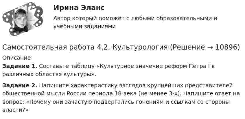      
          Описание
          Задание 1. Составьте таблицу «Культурное значение реформ Петра I в различных областях культуры».Задание 2. Напишите характеристику взглядов крупнейших представителей общественной мысли России периода 18 века (не менее 3-х). Напишите ответ на вопрос: «Почему они зачастую подвергались гонениям и ссылкам со стороны власти?»  
            
            
            Самостоятельная работа 4.2. ВОЗРАСТНАЯ АНАТОМИЯ, ФИЗИОЛОГИЯ И ГИГИЕНАСамостоятельная работа 4.2. КультурологияСамостоятельная работа 4.2. МЕТОДИКА ОБУЧЕНИЯ ПРОДУКТИВНЫМ ВИДАМ ДЕЯТЕЛЬНОСТИ С ПРАКТИКУМОМСамостоятельная работа 4.2. ОСНОВЫ ПЕДАГОГИЧЕСКОГО МАСТЕРСТВАСамостоятельная работа 4.2. ПЕДАГОГИКАСамостоятельная работа 4.2. ПСИХОЛОГИЯсамостоятельная работа 4.2. Современные технологии формирования и развития детского коллективаСамостоятельная работа 4.1. ПЕДАГОГИКАСамостоятельная работа 4.1. ПСИХОЛОГИЯсамостоятельная работа 4.1. Современные технологии формирования и развития детского коллективасамостоятельная работа 4.1. Теоретические и методические основы деятельности классного руководителясамостоятельная работа 4.1. Теоретические и прикладные аспекты методической работы учителя начальных классовСамостоятельная работа 4.1. ТЕОРЕТИЧЕСКИЕ ОСНОВЫ НАЧАЛЬНОГО КУРСА МАТЕМАТИКИ С МЕТОДИКОЙ ПРЕПОДАВАНИЯСамостоятельная работа 4.1. ТЕОРИЯ И МЕТОДИКА ФИЗИЧЕСКОГО ВОСПИТАНИЯ С ПРАКТИКУМОМ