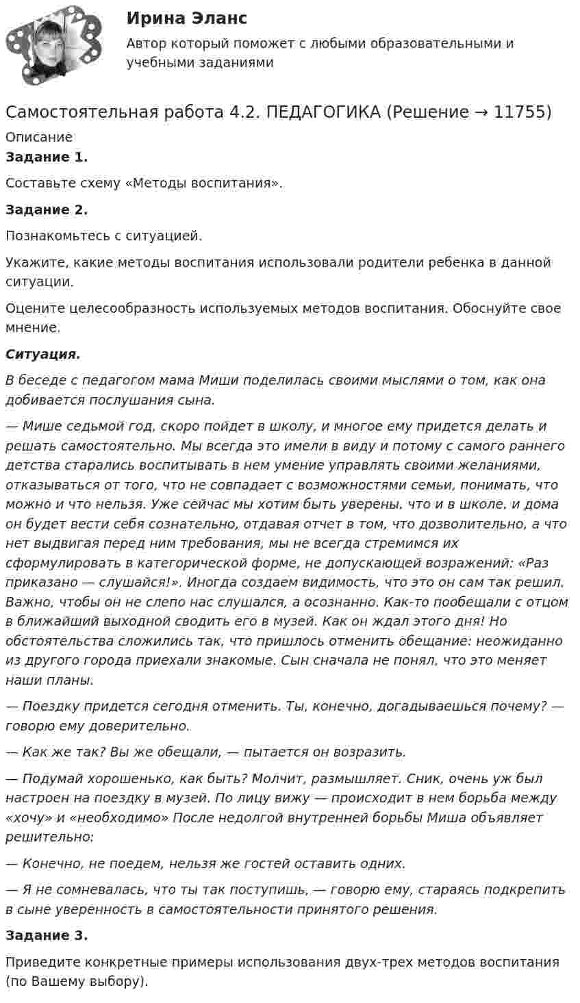      
          Описание
          Задание 1.Составьте схему «Методы воспитания».Задание 2.Познакомьтесь с ситуацией.Укажите, какие методы воспитания использовали родители ребенка в данной ситуации.Оцените целесообразность используемых методов воспитания. Обоснуйте свое мнение.Ситуация.В беседе с педагогом мама Миши поделилась своими мыслями о том, как она добивается послушания сына.— Мише седьмой год, скоро пойдет в школу, и многое ему придется делать и решать самостоятельно. Мы всегда это имели в виду и потому с самого раннего детства старались воспитывать в нем умение управлять своими желаниями, отказываться от того, что не совпадает с возможностями семьи, понимать, что можно и что нельзя. Уже сейчас мы хотим быть уверены, что и в школе, и дома он будет вести себя сознательно, отдавая отчет в том, что дозволительно, а что нет выдвигая перед ним требования, мы не всегда стремимся их сформулировать в категорической форме, не допускающей возражений: «Раз приказано — слушайся!». Иногда создаем видимость, что это он сам так решил. Важно, чтобы он не слепо нас слушался, а осознанно. Как-то пообещали с отцом в ближайший выходной сводить его в музей. Как он ждал этого дня! Но обстоятельства сложились так, что пришлось отменить обещание: неожиданно из другого города приехали знакомые. Сын сначала не понял, что это меняет наши планы.— Поездку придется сегодня отменить. Ты, конечно, догадываешься почему? — говорю ему доверительно.— Как же так? Вы же обещали, — пытается он возразить.— Подумай хорошенько, как быть? Молчит, размышляет. Сник, очень уж был настроен на поездку в музей. По лицу вижу — происходит в нем борьба между «хочу» и «необходимо» После недолгой внутренней борьбы Миша объявляет решительно:— Конечно, не поедем, нельзя же гостей оставить одних.— Я не сомневалась, что ты так поступишь, — говорю ему, стараясь подкрепить в сыне уверенность в самостоятельности принятого решения.﻿Задание 3.Приведите конкретные примеры использования двух-трех методов воспитания (по Вашему выбору).  
            
            
            Самостоятельная работа 4.2. ОСНОВЫ ПЕДАГОГИЧЕСКОГО МАСТЕРСТВАСамостоятельная работа 4.2. ПЕДАГОГИКАСамостоятельная работа 4.2. ПСИХОЛОГИЯсамостоятельная работа 4.2. Современные технологии формирования и развития детского коллективасамостоятельная работа 4.2. Теоретические и прикладные аспекты методической работы учителя начальных классовСамостоятельная работа 4.2. ТЕОРЕТИЧЕСКИЕ ОСНОВЫ НАЧАЛЬНОГО КУРСА МАТЕМАТИКИ С МЕТОДИКОЙ ПРЕПОДАВАНИЯСамостоятельная работа 4.2. ТЕОРИЯ И МЕТОДИКА ФИЗИЧЕСКОГО ВОСПИТАНИЯ С ПРАКТИКУМОМсамостоятельная работа 4.1. Теоретические и методические основы деятельности классного руководителясамостоятельная работа 4.1. Теоретические и прикладные аспекты методической работы учителя начальных классовСамостоятельная работа 4.1. ТЕОРЕТИЧЕСКИЕ ОСНОВЫ НАЧАЛЬНОГО КУРСА МАТЕМАТИКИ С МЕТОДИКОЙ ПРЕПОДАВАНИЯСамостоятельная работа 4.1. ТЕОРИЯ И МЕТОДИКА ФИЗИЧЕСКОГО ВОСПИТАНИЯ С ПРАКТИКУМОМСамостоятельная работа 4.1. ЭКОЛОГИЧЕСКИЕ ОСНОВЫ ПРИРОДОПОЛЬЗОВАНИЯСамостоятельная работа 4.2. ВОЗРАСТНАЯ АНАТОМИЯ, ФИЗИОЛОГИЯ И ГИГИЕНАСамостоятельная работа 4.2. Культурология