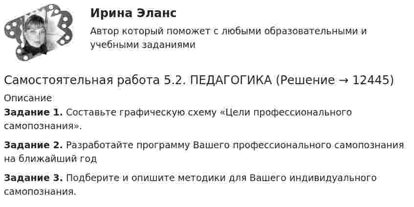      
          Описание
          Задание 1. Составьте графическую схему «Цели профессионального самопознания». Задание 2. Разработайте программу Вашего профессионального самопознания на ближайший годЗадание 3. Подберите и опишите методики для Вашего индивидуального самопознания.   
            
            
            Самостоятельная работа 5.2. КультурологияСамостоятельная работа 5.2. ПЕДАГОГИКАСамостоятельная работа 5.2. ПСИХОЛОГИЯСамостоятельная работа 5.2. ТЕОРЕТИЧЕСКИЕ ОСНОВЫ НАЧАЛЬНОГО КУРСА МАТЕМАТИКИ С МЕТОДИКОЙ ПРЕПОДАВАНИЯСамостоятельная работа 5.3. ВОЗРАСТНАЯ АНАТОМИЯ, ФИЗИОЛОГИЯ И ГИГИЕНАСамостоятельная работа 5.3. ПЕДАГОГИКАСамостоятельная работа 5.3. ПСИХОЛОГИЯСамостоятельная работа 4.4. МЕТОДИКА ОБУЧЕНИЯ ПРОДУКТИВНЫМ ВИДАМ ДЕЯТЕЛЬНОСТИ С ПРАКТИКУМОМСамостоятельная работа 4.4. ТЕОРЕТИЧЕСКИЕ ОСНОВЫ НАЧАЛЬНОГО КУРСА МАТЕМАТИКИ С МЕТОДИКОЙ ПРЕПОДАВАНИЯСамостоятельная работа 5.1. ВОЗРАСТНАЯ АНАТОМИЯ, ФИЗИОЛОГИЯ И ГИГИЕНАСамостоятельная работа 5.1. КультурологияСамостоятельная работа 5.1. ПЕДАГОГИКА Самостоятельная работа 5.1. ПСИХОЛОГИЯ Самостоятельная работа 5.1. ТЕОРЕТИЧЕСКИЕ ОСНОВЫ НАЧАЛЬНОГО КУРСА МАТЕМАТИКИ С МЕТОДИКОЙ ПРЕПОДАВАНИЯ
