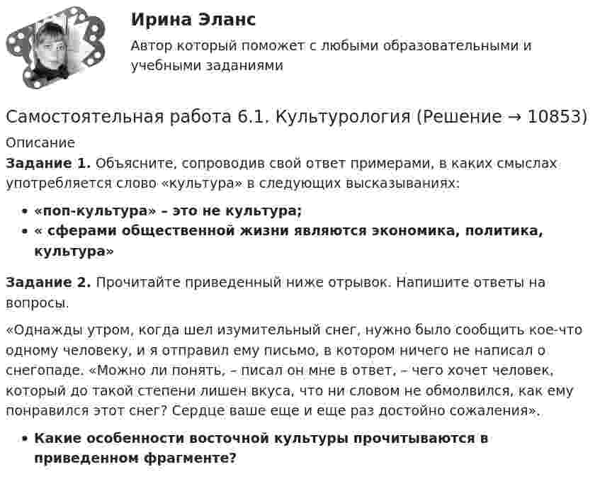      
          Описание
          Задание 1. Объясните, сопроводив свой ответ примерами, в каких смыслах употребляется слово «культура» в следующих высказываниях: «поп-культура» – это не культура; « сферами общественной жизни являются экономика, политика, культура»Задание 2. Прочитайте приведенный ниже отрывок. Напишите ответы на вопросы.«Однажды утром, когда шел изумительный снег, нужно было сообщить кое-что одному человеку, и я отправил ему письмо, в котором ничего не написал о снегопаде. «Можно ли понять, – писал он мне в ответ, – чего хочет человек, который до такой степени лишен вкуса, что ни словом не обмолвился, как ему понравился этот снег? Сердце ваше еще и еще раз достойно сожаления». Какие особенности восточной культуры прочитываются в приведенном фрагменте?  
            
            
            Самостоятельная работа 6.1. ВОЗРАСТНАЯ АНАТОМИЯ, ФИЗИОЛОГИЯ И ГИГИЕНАСамостоятельная работа 6.1. КультурологияСамостоятельная работа 6.1. КультурологияСамостоятельная работа 6.1. ПЕДАГОГИКАСамостоятельная работа 6.1. ПСИХОЛОГИЯСамостоятельная работа 6.2. ВОЗРАСТНАЯ АНАТОМИЯ, ФИЗИОЛОГИЯ И ГИГИЕНАСамостоятельная работа 6.2. ПЕДАГОГИКАСамостоятельная работа 5.2. ПСИХОЛОГИЯСамостоятельная работа 5.2. ТЕОРЕТИЧЕСКИЕ ОСНОВЫ НАЧАЛЬНОГО КУРСА МАТЕМАТИКИ С МЕТОДИКОЙ ПРЕПОДАВАНИЯСамостоятельная работа 5.3. ВОЗРАСТНАЯ АНАТОМИЯ, ФИЗИОЛОГИЯ И ГИГИЕНАСамостоятельная работа 5.3. ПЕДАГОГИКАСамостоятельная работа 5.3. ПСИХОЛОГИЯСамостоятельная работа 5.3. ТЕОРЕТИЧЕСКИЕ ОСНОВЫ НАЧАЛЬНОГО КУРСА МАТЕМАТИКИ С МЕТОДИКОЙ ПРЕПОДАВАНИЯСамостоятельная работа 5.4. ТЕОРЕТИЧЕСКИЕ ОСНОВЫ НАЧАЛЬНОГО КУРСА МАТЕМАТИКИ С МЕТОДИКОЙ ПРЕПОДАВАНИЯ
