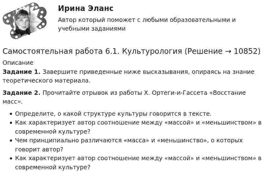      
          Описание
          Задание 1. Завершите приведенные ниже высказывания, опираясь на знание теоретического материала.Задание 2. Прочитайте отрывок из работы Х. Ортеги-и-Гассета «Восстание масс». Определите, о какой структуре культуры говорится в тексте. Как характеризует автор соотношение между «массой» и «меньшинством» в современной культуре? Чем принципиально различаются «масса» и «меньшинство», о которых говорит автор? Как характеризует автор соотношение между «массой» и «меньшинством» в современной культуре?   
            
            
            Самостоятельная работа 6.1. КультурологияСамостоятельная работа 6.1. КультурологияСамостоятельная работа 6.1. ПЕДАГОГИКАСамостоятельная работа 6.1. ПСИХОЛОГИЯСамостоятельная работа 6.2. ВОЗРАСТНАЯ АНАТОМИЯ, ФИЗИОЛОГИЯ И ГИГИЕНАСамостоятельная работа 6.2. ПЕДАГОГИКАСамостоятельная работа 6.2. ПСИХОЛОГИЯСамостоятельная работа 5.2. ТЕОРЕТИЧЕСКИЕ ОСНОВЫ НАЧАЛЬНОГО КУРСА МАТЕМАТИКИ С МЕТОДИКОЙ ПРЕПОДАВАНИЯСамостоятельная работа 5.3. ВОЗРАСТНАЯ АНАТОМИЯ, ФИЗИОЛОГИЯ И ГИГИЕНАСамостоятельная работа 5.3. ПЕДАГОГИКАСамостоятельная работа 5.3. ПСИХОЛОГИЯСамостоятельная работа 5.3. ТЕОРЕТИЧЕСКИЕ ОСНОВЫ НАЧАЛЬНОГО КУРСА МАТЕМАТИКИ С МЕТОДИКОЙ ПРЕПОДАВАНИЯСамостоятельная работа 5.4. ТЕОРЕТИЧЕСКИЕ ОСНОВЫ НАЧАЛЬНОГО КУРСА МАТЕМАТИКИ С МЕТОДИКОЙ ПРЕПОДАВАНИЯСамостоятельная работа 5.5. ТЕОРЕТИЧЕСКИЕ ОСНОВЫ НАЧАЛЬНОГО КУРСА МАТЕМАТИКИ С МЕТОДИКОЙ ПРЕПОДАВАНИЯ